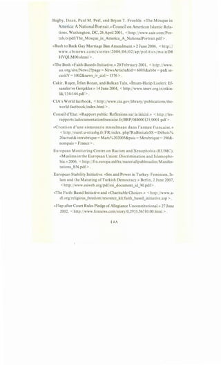 Bagby, Ihsan, Paul M. Perl, and BryanT. Froehle. «The Mosque in
America: A National Portrait.» Council on American Islamic Rela-
tions, Washington, DC, 26 April2001, < http://www.cair.com/Por-
tals/o/pdf/The_Mosque_in_America_A_NationalPortrait.pdf> .
«Bush to Back Gay Marriage Ban Amendment.» 2 June 2006, < http:/I
www .cbsnews .com/stories/2006/06/02/ap/politics jmainD8
HVQLMOO.shtml > .
«The Bush «Faith-Based» Initiative.» 20 February 2001, <http:/jwww.
au.org/site/News2?page = NewsArticle&id = 6088&abbr = pr& se-
curitY= 1002&news iv ctrl= 1376>.
Cakir, Ru~en, lrfan Bozan, and Balkan Talu, «lmam-Hatip Liseleri: Ef-
saneler ve Ger9ekler.» 14 June 2004, <http://www.tesev.org.tr/etkin-
lik/134-144.pdf> 0
CIA's World factbook, < http://www.cia.gov/library/ publications/the-
world-factbook/index.html > .
Conseil d'Etat. «Rapport public: Reflexions sur la lai"cite.» <http://les-
rapports.Iadocumentationfrancaise.fr/BRP/044000121/000l.pdf>.
«Creation d'une aumonerie musulmane dans l'armee francaise .»
< http://eurel.u-strasbg.fr/FR/index. php?RuBintialeSS = Debats%
20actuel& intrubrique =Mars%202005&pais = 5&rubrique = 390&-
nompais = France > .
European Monitoring Centre on Racism and Xenophobia (EUMC).
«Muslims in the European Union: Discrimination and Islamopho-
bia.» 2006, < http://fra.europa.eulfrajmateriallpublmuslim/Manifes-
tations_EN.pdf> . .
European Stability Initiative. «Sex and Power in Turkey: Feminism, Is-
lam and the Maturing ofTurkish Democracy.» Berlin, 2 June 2007,
< http://www.esiweb.org/pdf/esi_document_id_90.pdf>.
«The Faith-Based Initiative and «Charitable Choice».» < http://www.a-
dl.org/religious_freedom/resource_kit/faith_based_initiative.asp > .
«Flap after Court Rules Pledge ofAllegiance Unconstitutional.» 27 June
2002, < http://www.foxnews.com/story/0,2933,5631 O.OO.html > .
 