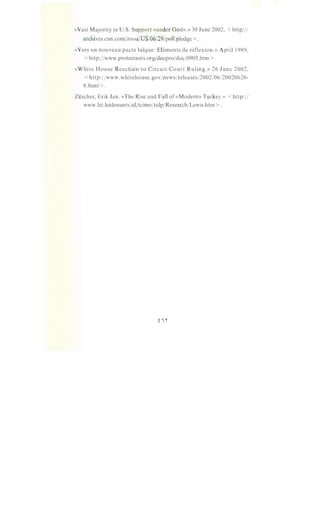 «Vast Majority in U.S. Support «under God».» 30 June 2002, < http:/I
archives.cnn.com/zooa/US/06/29/poll.pledge > .
«Vers un nouveau pacte lai:que: Elements de reflexion.» April1989,
<http:/fwww.protestants.org/docprojdoc/0905.htm >.
«White House Reaction to Circuit Court Ruling.» 26 June 2002,
< http:/fwww. whitehouse.gov/news/releases/2002/06/20020626-
S.html >.
Zurcher, Erik Jan. «The Rise and Fall of «Modern» Turkey.» < http:/I
www.let.leidenuniv.nl/tcimoftulp/Research/Lewis.htm >.
 