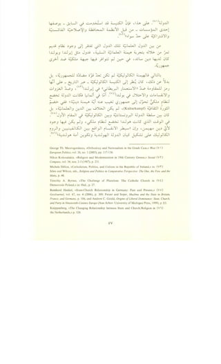~.Aj i.1;_; ~.7':".J -Jl p ~I J3..UI 6t ~L...WI J3..UI ~ if
I.Dy3 1..-lJ~l ~ J3~ ·~I ~L...WI ~ ~~ J')G.. if r
l5?i ...W> ~ ~ ~ _}I~ r--1 ~ _) ,.uL., u-:.~ ~..ll 0l5
-~)~
1. , ;(; . •. - I I ;;~L,a.... ;; • • j_,._; . <::: _I z.s::J 'ISJI :. .lu IL::JL,
u. .J~ ~ V'"' I - - y ~ '-..$' •
43i ~- (:).:JI r.Y- 01}SJI ~I -Jl A 0l5 -~~ j>' ~~
..:...13.}JI ::W,3 , <vni...L:J~1 ~ tt-.}~~1 JL,..,..::.....,'Jil ll ::W, ;,_,.,3 u..,_u f" J
~ ;;J3JJI ~~ ~Wi :; ~-i Y 0
1.DY. J JJ;;.>.'J'I3 ..:...LA ~'J'I3
~ ~ ~~~ ~ ~i ~ ~ '-?J~ -.)1 Jy...; ~ ilh:J
~ ,~LJ.,JI3 u-;..UI j-;:-: ._j')WI ~ r--1 •(Kulturkampf) ~u.:.ll iJ;JI
_<vo>J 11 LWI · z.s::J 'ISJI · ~I.:.....J IJ ;;J ..UI ~ · 0l5.J i ,_; - - Y c...r.:U • .Jr. .J ~
~Y..J 4J ~ r-l.J ·~ ilh:J ~ I...L:..ly ~l5 '-?.UI ci}l _j
i.J)I.J ~L.s:JI ~ ~1_,.11 il.......i;'J'I ~n 0l.J ·~ ~~ (?1
_<v•>H;;.,...L:J ;_.,i · <::: ;;.,...L:J ··II 4J ..lll 0L5 ' <: ·: 1,.. ill 'l5::JI- y r..)"!.Y'-'3 - ~ .J - ~~ ~ - y
George Th. Mavrogordatos, «Orthodoxy and Nationalism in the Greek Case,» West (V )
European Politics, vol. 26, no. I (2003), pp. 117-136.
Nikos Kokosalakis, «Religion and Modernization in 19th Century Greece,» Social (V'I')
Compass, vol. 34, nos. 2-3 (1987), p. 231.
Michele Dillon, «Catholicism, Politics, and Culture in the Republic of Ireland,» in: (Vr)
Jelen and Wilcox, eds., Religion and Politics in Comparative Perspective: The One, the Few, and the
Many, p. 48.
Timothy A. Byrnes, «The Challenge of Pluralism: The Catholic Church in (V t)
Democratic Poland,» in: Ibid., p. 27.
Reinhard Henkel, «State-Church Relationship in Germany: Past and Present,» (V o)
GeoJournal, vol. 67, no. 4 (2006), p. 309; Fetzer and Soper, Muslims and the State in Britain,
France, and Germany, p. 106, and Andrew C. Gould, Origins ofLiberal Dominance: State, Church,
and Party in Nineteenth-Century Europe (Ann Arbor: University of Michigan Press, 1999), p. 83.
Knippenberg, «The Changing Relationship between State and Church/Religion in (VI)
the Netherlands,» p. 328.
ov
 
