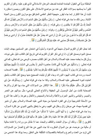 ‫الكريم‬ ‫والقرآن‬ .‫عليه‬ ‫تقوم‬ ‫الذي‬ ‫االستداللي‬ ‫البرهان‬ ‫لضعف‬ ‫الخامدة‬ ‫الجامدة‬ ‫العقول‬ ‫في‬ ‫ا‬ً ‫ي‬ّ ‫دو‬ ‫الباطلة‬
‫متكررة‬ ‫وبصورة‬ ‫الكون‬ ‫خلق‬ ‫على‬ ‫االستدالل‬ ‫مواضع‬ ‫من‬ ‫عدد‬ ‫في‬ ‫الفكر‬ ‫بسؤاالت‬ ‫يستشهد‬ ‫ما‬ ‫ا‬ً ‫كثير‬
‫الحياة‬ ‫وسنن‬ ‫الكون‬ ‫موازين‬ ‫مع‬ ‫المتوافق‬ ‫العلمي‬ ‫النظر‬ ‫منهجية‬ ‫ليقرر‬ ‫جاء‬ ‫إنما‬ ‫التكرار‬ ‫هذا‬ ‫أن‬ ‫تثبت‬
‫ل‬ِ ‫ق‬ُ ‫هللا‬ ‫ن‬ّ ‫ل‬ُ ‫قو‬ُ ‫لي‬ ‫رض‬ْ ‫واأل‬ ‫ت‬ِ ‫سموا‬ّ ‫ال‬ ‫خلق‬ ‫ن‬ْ ‫م‬َ ‫م‬ْ ‫ه‬ُ ‫لت‬ْ ‫سأ‬ ‫ن‬ْ ‫ئ‬ِ ‫ول‬ } :‫تعالى‬ ‫قوله‬ ‫في‬ ‫جاء‬ ‫ما‬ ‫ذلك‬ ‫ومن‬ .‫الثابتة‬
‫خر‬ّ ‫وس‬ ‫رض‬ْ ‫واأل‬ ‫ت‬ِ ‫سموا‬ّ ‫ال‬ ‫خلق‬ ‫ن‬ْ ‫م‬ ‫م‬ْ ‫ه‬ُ ‫لت‬ْ ‫سأ‬ ‫ن‬ْ ‫ئ‬ِ ‫ول‬ } :‫قوله‬ ‫وفي‬ ،{ ‫مون‬ُ ‫عل‬ْ ‫ي‬ ‫ال‬ ‫م‬ْ ‫ه‬ُ ‫ر‬ُ ‫كث‬ْ ‫أ‬ ‫ل‬ْ ‫ب‬ ‫هلل‬ّ ِِ ‫د‬ُ ‫م‬ْ ‫لح‬ْ ‫ا‬
‫ن‬ّ ‫ل‬ُ ‫قو‬ُ ‫لي‬ ‫رض‬ْ ‫واأل‬ ‫ت‬ِ ‫سموا‬ّ ‫ال‬ ‫خلق‬ ‫ن‬ْ ‫م‬ ‫م‬ْ ‫ه‬ُ ‫لت‬ْ ‫سأ‬ ‫ن‬ْ ‫ئ‬ِ ‫ول‬ } :‫وقوله‬ ،{ ‫كون‬ُ ‫ؤف‬ْ ‫ي‬ُ ‫نى‬ّ ‫فأ‬ ‫هللا‬ُ ‫ن‬ّ ‫ل‬ُ ‫قو‬ُ ‫لي‬ ‫لقمر‬ْ ‫وا‬ ‫مس‬ْ ‫ش‬ّ ‫ال‬
‫ة‬ٍ ‫حم‬ْ ‫بر‬ِ ‫ني‬ِ ‫أراد‬ ‫و‬ْ ‫أ‬ ‫ه‬ِ ‫ر‬ِّ ‫ض‬ُ ‫ت‬ُ ‫شفا‬ِ ‫كا‬ ‫ن‬ّ ‫ه‬ُ ‫ل‬ْ ‫ه‬ ‫ر‬ٍّ ‫ض‬ُ ‫ب‬ِ ‫هللا‬ ‫ي‬َ ‫ن‬ِ ‫أراد‬ ‫ن‬ْ ‫إ‬ِ ‫هللا‬ِ ّ ‫ن‬ِ ‫دو‬ُ ‫ن‬ْ ‫م‬ِ ‫عون‬ُ ‫د‬ْ ‫ت‬ ‫ما‬ ‫م‬ْ ‫ت‬ُ ‫ي‬ْ ‫أفرأ‬ ‫ل‬ْ ‫ق‬ُ ‫هللا‬
. { ‫لون‬ُ ‫ك‬ِّ ‫متو‬ُ ‫ل‬ْ ‫ا‬ ‫ل‬ُ ‫ك‬ّ ‫يتو‬ ‫ه‬ِ ‫ي‬ْ ‫عل‬ ‫هللا‬ ‫بي‬ِ ‫س‬ْ ‫ح‬ ‫ل‬ْ ‫ق‬ُ ‫ه‬ِ ‫ت‬ِ ‫حم‬ْ ‫ر‬ ‫ت‬ُ ‫سكا‬ِ ‫م‬ْ ‫م‬ُ ‫ن‬ّ ‫ه‬ُ ‫ل‬ْ ‫ه‬
‫إثبات‬ ‫بهدف‬ ‫المسلمين‬ ‫غير‬ ‫امتحان‬ ‫في‬ ‫ا‬ً ‫وأسلوب‬ ،‫الدعوة‬ ‫في‬ ‫ا‬ً ‫منهج‬ ‫السؤال‬ ‫الكريم‬ ‫القرآن‬ ‫جعل‬ ‫كما‬
،‫نبوته‬ ‫على‬ ‫دليل‬ ‫الكتاب‬ ‫أهل‬ ‫تاريخ‬ ‫في‬ ‫لما‬ ‫الكريم‬ ‫القرآن‬ ‫ذكر‬ ‫في‬ ‫إن‬ ‫إذ‬ ،‫القرآن‬ ‫وصدق‬ ‫النبوة‬ ‫صدق‬
‫في‬ ‫كما‬ ،‫تعالى‬ ‫هللا‬ ‫من‬ ‫الوحي‬ ‫مصدره‬ ‫الكتاب‬ ‫أهل‬ ‫عن‬ ‫والسالم‬ ‫الصالة‬ ‫عليه‬ ‫محمد‬ ‫يعلمه‬ ‫ما‬ ‫كل‬ ‫وبأن‬
‫م‬ْ ‫ه‬ُ ‫ن‬ُ ‫حيتا‬ِ ‫م‬ْ ‫ه‬ِ ‫تي‬ِ ‫أ‬ْ ‫ت‬ ‫ذ‬ْ ‫إ‬ِ ‫ت‬ِ ‫ب‬ْ ‫س‬ّ ‫ال‬ ‫في‬ِ ‫دون‬ُ ‫ع‬ْ ‫ي‬ ‫ذ‬ْ ‫إ‬ِ ‫ر‬ِ ‫ح‬ْ ‫لب‬ْ ‫ا‬ ‫ضرة‬ِ ‫حا‬ ‫ت‬ْ ‫كان‬ ‫تي‬ِ ‫ل‬ّ ‫ا‬ ‫ة‬ِ ‫ري‬ْ ‫لق‬ْ ‫ا‬ ‫ن‬ِ ‫ع‬ ‫م‬ْ ‫ه‬ُ ‫ل‬ْ ‫سأ‬ْ ‫وا‬ } :‫تعالى‬ ‫قوله‬
‫أصحاب‬ ‫فقصة‬ . { ‫قون‬ُ ‫س‬ُ ‫ف‬ْ ‫ي‬ ‫نوا‬ُ ‫كا‬ ‫بما‬ِ ‫م‬ْ ‫ه‬ُ ‫لو‬ُ ‫ب‬ْ ‫ن‬ ‫لك‬ِ ‫كذ‬ ‫م‬ْ ‫ه‬ِ ‫تي‬ِ ‫أ‬ْ ‫ت‬ ‫ال‬ ‫تون‬ُ ‫ب‬ِ ‫س‬ْ ‫ي‬ُ ‫ال‬ ‫وم‬ْ ‫وي‬ ‫عا‬ً ‫ر‬ّ ‫ش‬ُ ‫م‬ْ ‫ه‬ِ ‫ت‬ِ ‫ب‬ْ ‫س‬ ‫وم‬ْ ‫ي‬
‫بالحق‬ ‫الكتاب‬ ‫أهل‬ ‫ويحج‬ ‫منها‬ ‫الصحيح‬ ‫ليثبت‬ ‫القرآن‬ ‫وجاء‬ ،‫التوراة‬ ‫اليهود‬ ‫كتاب‬ ‫في‬ ‫وردت‬ ‫السبت‬
‫ذي‬ِ ‫ن‬ْ ‫ع‬ ‫لونك‬ُ ‫سأ‬ْ ‫وي‬ } :‫تعالى‬ ‫قوله‬ ‫في‬ ‫جاء‬ ‫ما‬ ‫وكذا‬ ،‫والسالم‬ ‫الصالة‬ ‫عليه‬ ‫المصطفى‬ ‫لنبوة‬ ‫المثبت‬
‫وأثارها‬ ‫القرآن‬ ‫بها‬ ‫جاء‬ ‫التي‬ ‫السؤاالت‬ ‫من‬ ‫اإلكثار‬ ‫هذا‬ . { ‫را‬ً ‫ك‬ْ ‫ذ‬ِ ‫ه‬ُ ‫ن‬ْ ‫م‬ِ ‫م‬ْ ‫ك‬ُ ‫ي‬ْ ‫عل‬ ‫لو‬ُ ‫ت‬ْ ‫سأ‬ ‫ل‬ْ ‫ق‬ُ ‫ن‬ِ ‫ي‬ْ ‫رن‬ْ ‫لق‬ْ ‫ا‬
‫الخمر‬ ‫عن‬ ‫سؤالهم‬ ‫مثل‬ ‫للوحي؛‬ ‫العملي‬ ‫واالتباع‬ ‫الحقيقة‬ ‫إلى‬ ‫الوصول‬ ‫أجل‬ ‫من‬ ‫كانت‬ ‫الصحابة‬
‫النوع‬ ‫هذا‬ ‫وأغلب‬ .‫وغيرها‬ ‫واألنفال‬ ‫والمحيض‬ ‫والساعة‬ ‫واألهلة‬ ‫الحرام‬ ‫والشهر‬ ‫واليتامى‬ ‫والميسر‬
‫نشير‬ ‫أن‬ ‫يبقى‬ .‫والسالم‬ ‫الصالة‬ ‫عليه‬ ‫النبي‬ ‫حياة‬ ‫من‬ ‫المدنية‬ ‫الفترة‬ ‫في‬ ‫نزل‬ ‫التشريعية‬ ‫األسئلة‬ ‫من‬
،‫السؤال‬ ‫كثرة‬ ‫عن‬ ‫النبوي‬ ‫بالنهي‬ ‫يتعلق‬ ‫ما‬ ‫وهي‬ ،‫الفهم‬ ‫في‬ ‫وخلل‬ ‫زلل‬ ‫موطن‬ ‫هي‬ ،‫مهمة‬ ‫قضية‬ ‫إلى‬
‫لوا‬ُ ‫سأ‬ْ ‫ت‬ ‫ن‬ْ ‫إ‬ِ ‫و‬ ‫م‬ْ ‫ك‬ُ ‫ؤ‬ْ ‫س‬ُ ‫ت‬ ‫م‬ْ ‫ك‬ُ ‫ل‬ ‫د‬َ ‫ب‬ْ ‫ت‬ُ ‫ن‬ْ ‫إ‬ِ ‫شياء‬ْ ‫أ‬ ‫ن‬ْ ‫ع‬ ‫لوا‬ُ ‫سأ‬ْ ‫ت‬ ‫ال‬ ‫نوا‬ُ ‫ءام‬ ‫ذين‬ِ ‫ل‬ّ ‫ا‬ ‫يها‬ُّ ‫أ‬ ‫يا‬ } :‫تعالى‬ ‫قوله‬ ‫في‬ ‫جاء‬ ‫وما‬
‫بها‬ِ ‫حوا‬ُ ‫صب‬ْ ‫أ‬ ‫م‬ّ ‫ث‬ُ ‫م‬ْ ‫ك‬ُ ‫ل‬ِ ‫ب‬ْ ‫ق‬ ‫ن‬ْ ‫م‬ِ ‫م‬ٌ ‫و‬ْ ‫ق‬ ‫سألها‬ ‫د‬ْ ‫ق‬ .‫م‬ٌ ‫لي‬ِ ‫ح‬ ‫ر‬ٌ ‫فو‬ُ ‫غ‬ ‫هللا‬ُ ‫و‬ ‫نها‬ْ ‫ع‬ ‫هللا‬ُ ‫عفا‬ ‫م‬ْ ‫ك‬ُ ‫ل‬ ‫د‬َ ‫ب‬ْ ‫ت‬ُ ‫ن‬ُ ‫رآ‬ْ ‫ق‬ُ ‫ل‬ْ ‫ا‬ ‫ل‬ُ ‫ز‬ّ ‫ين‬ُ ‫حين‬ِ ‫نها‬ْ ‫ع‬
‫حالية‬ ‫فائدة‬ ‫وال‬ ‫ورائه‬ ‫من‬ ‫طائل‬ ‫ال‬ ‫عما‬ ‫والبحث‬ ‫والتكلف‬ ‫التعنت‬ ‫سؤال‬ ‫أن‬ ‫وذلك‬ ، { ‫رين‬ِ ‫ف‬ِ ‫كا‬
‫التساؤالت‬ ‫من‬ ‫ر‬ّ ‫الضا‬ ‫النوع‬ ‫هذا‬ ‫عن‬ ‫النهي‬ ‫جاء‬ ‫لذا‬ ،‫المكروه‬ ‫السؤال‬ ‫من‬ ‫هو‬ ،‫عرضه‬ ‫من‬ ‫مآلية‬ ‫أو‬
‫من‬ ‫المنحى‬ ‫هذا‬ ‫يؤكد‬ ‫ومما‬ .‫الخلق‬ ‫على‬ ‫لفة‬ِ ‫ك‬ْ ‫م‬ُ ‫ال‬ ‫بالتفصيالت‬ ‫والمبالغة‬ ‫والحرج‬ ‫العنت‬ ‫من‬ ‫تزيد‬ ‫التي‬
 