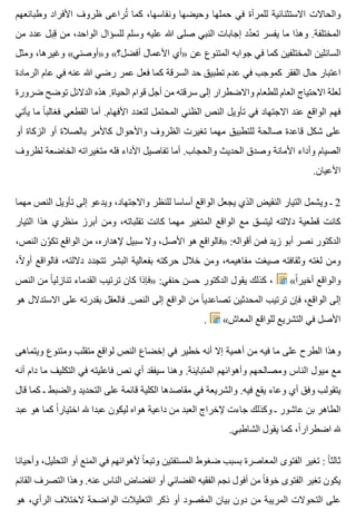 ‫وطبائعهم‬ ‫األفراد‬ ‫ظروف‬ ‫تراعى‬ُ ‫كما‬ ،‫ونفاسها‬ ‫وحيضها‬ ‫حملها‬ ‫في‬ ‫للمرأة‬ ‫االستثنائية‬ ‫والحاالت‬
‫من‬ ‫عدد‬ ‫قبل‬ِ ‫من‬ ،‫الواحد‬ ‫للسؤال‬ ‫وسلم‬ ‫عليه‬ ‫هللا‬ ‫صلى‬ ‫النبي‬ ‫إجابات‬ ‫دد‬ّ ‫تع‬ ‫يفسر‬ ‫ما‬ ‫وهذا‬ .‫المختلفة‬
‫ومثل‬ ،‫وغيرها‬ «‫و»أوصني‬ «‫أفضل؟‬ ‫األعمال‬ ‫»أي‬ ‫عن‬ ‫المتنوع‬ ‫جوابه‬ ‫في‬ ‫كما‬ ‫المختلفين‬ ‫السائلين‬
‫الرمادة‬ ‫عام‬ ‫في‬ ‫عنه‬ ‫هللا‬ ‫رضي‬ ‫عمر‬ ‫فعل‬ ‫كما‬ ‫السرقة‬ ‫حد‬ ‫تطبيق‬ ‫عدم‬ ‫في‬ ‫كموجب‬ ‫الفقر‬ ‫حال‬ ‫اعتبار‬
‫ضرورة‬ ‫توضح‬ ‫الدالئل‬ ‫هذه‬ .‫الحياة‬ ‫قوام‬ ‫أجل‬ ‫من‬ ‫سرقته‬ ‫إلى‬ ‫واالضطرار‬ ‫للطعام‬ ‫العام‬ ‫االحتياج‬ ‫لعلة‬
‫يأتي‬ ‫ما‬ ‫ا‬ً ‫فغالب‬ ‫القطعي‬ ‫أما‬ .‫األفهام‬ ‫لتعدد‬ ‫المحتمل‬ ‫الظني‬ ‫النص‬ ‫تأويل‬ ‫في‬ ‫االجتهاد‬ ‫عند‬ ‫الواقع‬ ‫فهم‬
‫أو‬ ‫الزكاة‬ ‫أو‬ ‫بالصالة‬ ‫كاألمر‬ ‫واألحوال‬ ‫الظروف‬ ‫تغيرت‬ ‫مهما‬ ‫للتطبيق‬ ‫صالحة‬ ‫قاعدة‬ ‫شكل‬ ‫على‬
‫لظروف‬ ‫الخاضعة‬ ‫متغيراته‬ ‫فله‬ ‫األداء‬ ‫تفاصيل‬ ‫أما‬ .‫والحجاب‬ ‫الحديث‬ ‫وصدق‬ ‫األمانة‬ ‫وأداء‬ ‫الصيام‬
.‫األعيان‬
‫مهما‬ ‫النص‬ ‫تأويل‬ ‫إلى‬ ‫ويدعو‬ ،‫واالجتهاد‬ ‫للنظر‬ ‫أساسا‬ ‫الواقع‬ ‫يجعل‬ ‫الذي‬ ‫النقيض‬ ‫التيار‬ ‫ويشمل‬ ‫ـ‬ 2
‫التيار‬ ‫هذا‬ ‫منظري‬ ‫أبرز‬ ‫ومن‬ ،‫تقلباته‬ ‫كانت‬ ‫مهما‬ ‫المتغير‬ ‫الواقع‬ ‫مع‬ ‫ليتسق‬ ‫داللته‬ ‫قطعية‬ ‫كانت‬
،‫النص‬ ‫ون‬ّ ‫تك‬ ‫الواقع‬ ‫من‬ ،‫إلهداره‬ ‫سبيل‬ ‫وال‬ ،‫األصل‬ ‫هو‬ ‫»فالواقع‬ :‫أقواله‬ ‫فمن‬ ‫زيد‬ ‫أبو‬ ‫نصر‬ ‫الدكتور‬
،‫ال‬ً ‫أو‬ ‫فالواقع‬ ،‫داللته‬ ‫تتجدد‬ ‫البشر‬ ‫بفعالية‬ ‫حركته‬ ‫خالل‬ ‫ومن‬ ،‫مفاهيمه‬ ‫صيغت‬ ‫وثقافته‬ ‫لغته‬ ‫ومن‬
‫النص‬ ‫من‬ ‫ا‬ً ‫تنازلي‬ ‫القدماء‬ ‫ترتيب‬ ‫كان‬ ‫»فإذا‬ :‫حنفي‬ ‫حسن‬ ‫الدكتور‬ ‫يقول‬ ‫كذلك‬ ، «‫ا‬ً ‫أخير‬ ‫والواقع‬
‫هو‬ ‫االستدالل‬ ‫على‬ ‫بقدرته‬ ‫فالعقل‬ .‫النص‬ ‫إلى‬ ‫الواقع‬ ‫من‬ ‫ا‬ً ‫تصاعدي‬ ‫المحدثين‬ ‫ترتيب‬ ‫فإن‬ ،‫الواقع‬ ‫إلى‬
. «‫المعاش‬ ‫للواقع‬ ‫التشريع‬ ‫في‬ ‫األصل‬
‫ويتماهى‬ ‫ومتنوع‬ ‫متقلب‬ ‫لواقع‬ ‫النص‬ ‫إخضاع‬ ‫في‬ ‫خطير‬ ‫أنه‬ ‫إال‬ ‫أهمية‬ ‫من‬ ‫فيه‬ ‫ما‬ ‫على‬ ‫الطرح‬ ‫وهذا‬
‫أنه‬ ‫دام‬ ‫ما‬ ‫التكليف‬ ‫في‬ ‫فاعليته‬ ‫نص‬ ‫أي‬ ‫سيفقد‬ ‫وهنا‬ .‫المتباينة‬ ‫وأهوائهم‬ ‫ومصالحهم‬ ‫الناس‬ ‫ميول‬ ‫مع‬
‫قال‬ ‫كما‬ ‫ـ‬ ‫والضبط‬ ‫التحديد‬ ‫على‬ ‫قائمة‬ ‫الكلية‬ ‫مقاصدها‬ ‫في‬ ‫والشريعة‬ .‫فيه‬ ‫يقع‬ ‫وعاء‬ ‫أي‬ ‫وفق‬ ‫يتقولب‬
‫عبد‬ ‫هو‬ ‫كما‬ ‫ا‬ً ‫اختيار‬ ‫هلل‬ ‫عبدا‬ ‫ليكون‬ ‫هواه‬ ‫داعية‬ ‫من‬ ‫العبد‬ ‫إلخراج‬ ‫جاءت‬ ‫وكذلك‬ ‫ـ‬ ‫عاشور‬ ‫بن‬ ‫الطاهر‬
.‫الشاطبي‬ ‫يقول‬ ‫كما‬ ،‫ا‬ً ‫اضطرار‬ ‫هلل‬
‫وأحيانا‬ ،‫التحليل‬ ‫أو‬ ‫المنع‬ ‫في‬ ‫ألهوائهم‬ ‫ا‬ً ‫وتبع‬ ‫المستفتين‬ ‫ضغوط‬ ‫بسبب‬ ‫المعاصرة‬ ‫الفتوى‬ ‫تغير‬ : ‫ا‬ً ‫ثالث‬
‫القائم‬ ‫التصرف‬ ‫وهذا‬ .‫عنه‬ ‫الناس‬ ‫انفضاض‬ ‫أو‬ ‫الفضائي‬ ‫الفقيه‬ ‫نجم‬ ‫أفول‬ ‫من‬ ‫ا‬ً ‫خوف‬ ‫الفتوى‬ ‫تغير‬ ‫يكون‬
‫هو‬ ،‫الرأي‬ ‫الختالف‬ ‫الواضحة‬ ‫التعليالت‬ ‫ذكر‬ ‫أو‬ ‫المقصود‬ ‫بيان‬ ‫دون‬ ‫من‬ ‫المريبة‬ ‫التحوالت‬ ‫على‬
 