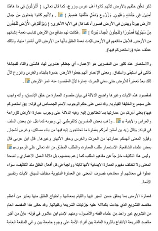 ‫نا‬َ ‫ه‬ُ ‫ها‬َ ‫ما‬َ ‫في‬ِ ‫ن‬َ ‫كو‬ُ ‫ر‬َ ‫ت‬ْ ‫ت‬ُ ‫أ‬َ } :‫تعالى‬ ‫قال‬ ‫كما‬ ،‫وزرع‬ ‫غرس‬ ‫أهل‬ ‫كانوا‬ ‫نهم‬ّ ‫أل‬ ‫باألرض‬ ‫خلقهم‬ ‫لق‬ّ ‫تع‬ ‫ذكر‬
‫جبال‬ ‫من‬ ‫ينحتون‬ ‫كانوا‬ ‫نهم‬ّ ‫وأل‬ . { ‫م‬ٌ ‫ضي‬ِ ‫ه‬َ ‫ها‬َ ‫ع‬ُ ‫ل‬ْ ‫ط‬َ ‫ل‬ٍ ‫خ‬ْ ‫ن‬َ ‫و‬َ ‫ع‬ٍ ‫رو‬ُ ‫ز‬ُ ‫و‬َ .‫ن‬ٍ ‫يو‬ُ ‫ع‬ُ ‫و‬َ ‫ت‬ٍ ‫نا‬َّ ‫ج‬َ ‫في‬ِ .‫ن‬َ ‫ني‬ِ ‫م‬ِ ‫آ‬َ
‫ن‬َ ‫ذو‬ُ ‫خ‬ِ ‫ت‬َّ ‫ت‬َ ‫ض‬ِ ‫ر‬ْ ‫أل‬َْ ‫ا‬ ‫في‬ِ ‫م‬ْ ‫ك‬ُ ‫أ‬َ ‫و‬َّ ‫ب‬َ ‫و‬َ } :‫األخرى‬ ‫اآلية‬ ‫في‬ ‫قال‬ ‫كما‬ ،‫ا‬ً ‫قصور‬ ‫األرض‬ ‫في‬ ‫ويبنون‬ ‫ا‬ً ‫بيوت‬ ‫األرض‬
‫إنشائهم‬ ‫نعمة‬ ‫تناسب‬ ‫األرض‬ ‫من‬ ‫منافع‬ ‫لهم‬ ‫فكانت‬ . { ‫تا‬ً ‫يو‬ُ ‫ب‬ُ ‫ل‬َ ‫با‬َ ‫ج‬ِ ‫ل‬ْ ‫ا‬ ‫ن‬َ ‫تو‬ُ ‫ح‬ِ ‫ن‬ْ ‫ت‬َ ‫و‬َ ‫را‬ً ‫صو‬ُ ‫ق‬ُ ‫ها‬َ ‫ل‬ِ ‫هو‬ُ ‫س‬ُ ‫ن‬ْ ‫م‬ِ
‫ولذلك‬ ،‫منها‬ ‫أنشئوا‬ ‫التي‬ ‫األرض‬ ‫من‬ ‫نها‬ّ ‫بأ‬ ‫الخلق‬ ‫نعمة‬ ‫يدت‬ّ ‫ق‬ ‫األرض‬ ‫في‬ ‫منافعهم‬ ‫فألجل‬ .‫األرض‬ ‫من‬
.(‫فيها‬ ‫)واستعمركم‬ ‫عليه‬ ‫عطف‬
‫للمبالغة‬ ‫والتاء‬ ‫سين‬ّ ‫فال‬ ،‫لها‬ ‫عامرين‬ ‫جعلكم‬ ‫أي‬ ،‫اإلعمار‬ ‫هو‬ ‫المفسرين‬ ‫من‬ ‫كثير‬ ‫عند‬ ‫واالستعمار‬
‫ن‬ّ ‫أل‬ ‫والزرع‬ ‫والغرس‬ ‫بالبناء‬ ‫عامرة‬ ‫األرض‬ ‫جعلوا‬َ ‫أنهم‬ ‫اإلعمار‬ ‫ومعنى‬ .‫واستفاق‬ ‫قى‬َ ‫استب‬ ‫في‬ ‫كالتي‬
. ‫األرض‬ ‫عمر‬َ ‫منه‬ ‫المقصود‬ ‫ن‬ّ ‫أل‬ ‫عمارة‬ِ ‫الحرث‬ ‫مي‬ّ ‫س‬ ‫حتى‬ ‫لألرض‬ ‫ا‬ً ‫تعمير‬ ‫د‬ّ ‫يع‬ ‫ذلك‬
‫واجب‬ ‫وأنه‬ ،‫اإلنسان‬ ‫خلق‬ ‫من‬ ‫العمارة‬ ‫مقصود‬ ‫بيان‬ ‫في‬ ‫الداللة‬ ‫واضح‬ ‫وغيرها‬ ‫اآليات‬ ‫هذه‬ ‫فمقصود‬
‫»)واستعمركم‬ :‫قوله‬ ‫في‬ ‫الجصاص‬ ‫اإلمام‬ ‫الوجوب‬ ‫حكم‬ ‫على‬ ‫نص‬ ‫وقد‬ .‫به‬ ‫القيام‬ ‫الخليقة‬ ‫مجموع‬ ‫على‬
‫للزراعة‬ ‫األرض‬ ‫عمارة‬ ‫وجوب‬ ‫على‬ ‫الداللة‬ ‫وفيه‬ .‫إليه‬ ‫تحتاجون‬ ‫بما‬ ‫عمارتها‬ ‫من‬ ‫أمركم‬ ‫يعني‬ (‫فيها‬
‫السلف‬ ‫بعض‬ ‫عن‬ ‫نقل‬ ‫كما‬ ‫وجوبه‬ ‫إلى‬ ‫كالقرطبي‬ ‫المفسرين‬ ‫بعض‬ ‫وذهب‬ . » ‫واألبنية‬ ‫والغراس‬
.‫أشجار‬ ‫وغرس‬ ،‫مساكن‬ ‫بناء‬ ‫من‬ ‫فيها‬ ‫إليه‬ ‫تحتاجون‬ ‫ما‬ ‫بعمارة‬ ‫أمركم‬ :‫أسلم‬ ‫بن‬ ‫زيد‬ ‫»قال‬ :‫قوله‬ ‫في‬
‫قال‬ ‫عربي‬ ‫ابن‬ ‫قال‬ ..‫وغيرها‬ ‫األنهار‬ ‫وحفر‬ ‫والغرس‬ ‫الحرث‬ ‫من‬ ‫عمارتها‬ ‫ألهمكم‬ ‫المعنى‬ :‫وقيل‬
«‫الوجوب‬ ‫على‬ ‫تعالى‬ ‫هللا‬ ‫من‬ ‫المطلق‬ ‫والطلب‬ ،‫العمارة‬ ‫طلب‬ ‫االستعمار‬ :‫الشافعية‬ ‫علماء‬ ‫بعض‬
‫واضحة‬ ‫اإلعماري‬ ‫العمل‬ ‫داللة‬ ‫بل‬ ،‫بعضهم‬ ‫زعم‬ ‫كما‬ ‫الطلب‬ ‫مفاهيم‬ ‫عن‬ ‫ا‬ً ‫خارج‬ ‫التكليف‬ ‫هذا‬ ‫وليس‬
‫سواء‬ ،‫التكليف‬ ‫منذ‬ ‫الخلق‬ ‫أفعال‬ ‫كل‬ ‫في‬ ‫وواجبة‬ ‫ثابتة‬ ‫ألنها‬ ‫اإليمانية‬ ‫العمارة‬ ‫مفهوم‬ ‫تخالف‬ ‫وال‬ ‫المعنى‬
‫وتفسير‬ ‫اآليات‬ ‫لسياق‬ ‫مخالف‬ ‫الدنيوية‬ ‫العمارة‬ ‫عن‬ ‫المعنى‬ ‫فصرف‬ ،‫معادهم‬ ‫أو‬ ‫معاشهم‬ ‫في‬ ‫عملوا‬
.‫األئمة‬
‫أعظم‬ ‫من‬ ‫يعتبر‬ ‫منها‬ ‫الخلق‬ ‫واحتياج‬ ‫بمعاشها‬ ‫والقيام‬ ‫فيها‬ ‫السير‬ ‫حسن‬ ‫يحقق‬ ‫بما‬ ‫األرض‬ ‫فعمارة‬
‫العام‬ ‫المقصد‬ ‫هذا‬ ‫حكى‬ ‫وقد‬ .‫وكلياتها‬ ‫الشريعة‬ ‫جزئيات‬ ‫عليه‬ ‫بالداللة‬ ‫جاءت‬ ‫الذي‬ ‫التشريع‬ ‫مقاصد‬
‫أكبر‬ ‫من‬ ‫ن‬ّ ‫»إ‬ :‫قوله‬ ‫في‬ ‫عاشور‬ ‫ابن‬ ‫اإلمام‬ ‫ومنهم‬ ،‫واألصول‬ ‫الفقه‬ ‫علماء‬ ‫من‬ ‫واحد‬ ‫غير‬ ‫التشريع‬ ‫من‬
‫العامة‬ ‫المنفعة‬ ‫عي‬ْ ‫ر‬ ‫بين‬ ‫جامعة‬ ‫ه‬ٍ ‫وجو‬ ‫على‬ ‫األمة‬ ‫أفراد‬ ‫بين‬ ‫العامة‬ ‫بالثروة‬ ‫االنتفاع‬ ‫الشريعة‬ ‫مقاصد‬
 