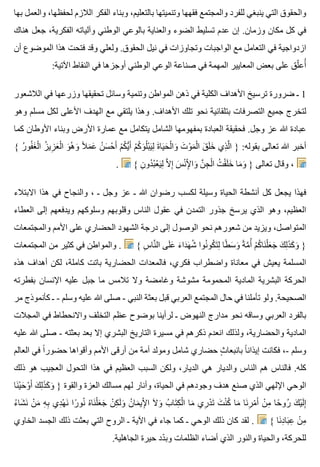 ‫بها‬ ‫والعمل‬ ،‫لحفظها‬ ‫الالزم‬ ‫الفكر‬ ‫وبناء‬ ،‫بالتعليم‬ ‫وتنميتها‬ ‫فقهها‬ ‫والمجتمع‬ ‫للفرد‬ ‫ينبغي‬ ‫التي‬ ‫والحقوق‬
‫هناك‬ ‫جعل‬ ،‫الفكرية‬ ‫وآلياته‬ ‫الوطني‬ ‫بالوعي‬ ‫والعناية‬ ‫الضوء‬ ‫تسليط‬ ‫عدم‬ ‫إن‬ .‫وزمان‬ ‫مكان‬ ‫كل‬ ‫في‬
‫أن‬ ‫الموضوع‬ ‫هذا‬ ‫فتحت‬ ‫وقد‬ ‫ولعلي‬ .‫الحقوق‬ ‫نيل‬ ‫في‬ ‫وتجاوزات‬ ‫الواجبات‬ ‫مع‬ ‫التعامل‬ ‫في‬ ‫ازدواجية‬
:‫اآلتية‬ ‫النقاط‬ ‫في‬ ‫أوجزها‬ ‫الوطني‬ ‫الوعي‬ ‫صناعة‬ ‫في‬ ‫المهمة‬ ‫المعايير‬ ‫بعض‬ ‫على‬ ‫لق‬ّ ‫أع‬ُ
‫الالشعور‬ ‫في‬ ‫وزرعها‬ ‫تحقيقها‬ ‫وسائل‬ ‫وتنمية‬ ‫المواطن‬ ‫ذهن‬ ‫في‬ ‫الكلية‬ ‫األهداف‬ ‫ترسيخ‬ ‫ضرورة‬ ‫ـ‬ 1
‫وهو‬ ‫مسلم‬ ‫لكل‬ ‫األعلى‬ ‫الهدف‬ ‫مع‬ ‫يلتقي‬ ‫وهذا‬ .‫األهداف‬ ‫تلك‬ ‫نحو‬ ‫بتلقائية‬ ‫التصرفات‬ ‫جميع‬ ‫لتخرج‬
‫كما‬ ‫األوطان‬ ‫وبناء‬ ‫األرض‬ ‫عمارة‬ ‫مع‬ ‫يتكامل‬ ‫الشامل‬ ‫بمفهومها‬ ‫العبادة‬ ‫فحقيقة‬ .‫وجل‬ ‫عز‬ ‫هللا‬ ‫عبادة‬
{ ‫ر‬ُ ‫فو‬ُ ‫غ‬َ ‫ل‬ْ ‫ا‬ ‫ز‬ُ ‫زي‬ِ ‫ع‬َ ‫ل‬ْ ‫ا‬ ‫و‬َ ‫ه‬ُ ‫و‬َ ‫ال‬ً ‫م‬َ ‫ع‬َ ‫ن‬ُ ‫س‬َ ‫ح‬ْ ‫أ‬َ ‫م‬ْ ‫ك‬ُ ‫ي‬ُّ ‫أ‬َ ‫م‬ْ ‫ك‬ُ ‫و‬َ ‫ل‬ُ ‫ب‬ْ ‫ي‬َ ‫ل‬ِ ‫ة‬َ ‫يا‬َ ‫ح‬َ ‫ل‬ْ ‫وا‬َ ‫ت‬َ ‫و‬ْ ‫م‬َ ‫ل‬ْ ‫ا‬ ‫ق‬َ ‫ل‬َ ‫خ‬َ ‫ذي‬ِ ‫ل‬َّ ‫ا‬ } :‫بقوله‬ ‫تعالى‬ ‫هللا‬ ‫أخبر‬
. { ‫ن‬ِ ‫دو‬ُ ‫ب‬ُ ‫ع‬ْ ‫ي‬َ ‫ل‬ِ ‫ال‬َّ ‫إ‬ِ ‫س‬َ ‫ن‬ْ ‫إل‬ِْ ‫وا‬َ ‫ن‬َّ ‫ج‬ِ ‫ل‬ْ ‫ا‬ ‫ت‬ُ ‫ق‬ْ ‫ل‬َ ‫خ‬َ ‫ما‬َ ‫و‬َ } ‫تعالى‬ ‫وقال‬ ،
‫االبتالء‬ ‫هذا‬ ‫في‬ ‫والنجاح‬ ، ‫ـ‬ ‫وجل‬ ‫عز‬ ‫ـ‬ ‫هللا‬ ‫رضوان‬ ‫لكسب‬ ‫وسيلة‬ ‫الحياة‬ ‫أنشطة‬ ‫كل‬ ‫يجعل‬ ‫فهذا‬
‫العطاء‬ ‫إلى‬ ‫ويدفعهم‬ ‫وسلوكهم‬ ‫وقلوبهم‬ ‫الناس‬ ‫عقول‬ ‫في‬ ‫التمدن‬ ‫جذور‬ ‫يرسخ‬ ‫الذي‬ ‫وهو‬ ،‫العظيم‬
‫والمجتمعات‬ ‫األمم‬ ‫على‬ ‫الحضاري‬ ‫الشهود‬ ‫درجة‬ ‫إلى‬ ‫الوصول‬ ‫نحو‬ ‫شعورهم‬ ‫من‬ ‫ويزيد‬ ،‫المتواصل‬
‫المجتمعات‬ ‫من‬ ‫كثير‬ ‫في‬ ‫والمواطن‬ . { ‫س‬ِ ‫نا‬َّ ‫ال‬ ‫لى‬َ ‫ع‬َ ‫ء‬َ ‫دا‬َ ‫ه‬َ ‫ش‬ُ ‫نوا‬ُ ‫كو‬ُ ‫ت‬َ ‫ل‬ِ ‫طا‬ً ‫س‬َ ‫و‬َ ‫ة‬ً ‫م‬َّ ‫أ‬ُ ‫م‬ْ ‫ك‬ُ ‫نا‬َ ‫ل‬ْ ‫ع‬َ ‫ج‬َ ‫ك‬َ ‫ل‬ِ ‫ذ‬َ ‫ك‬َ ‫و‬َ }
‫هذه‬ ‫أهداف‬ ‫لكن‬ ،‫كاملة‬ ‫باتت‬ ‫الحضارية‬ ‫فالمعدات‬ ،‫فكري‬ ‫واضطراب‬ ‫معاناة‬ ‫في‬ ‫يعيش‬ ‫المسلمة‬
‫بفطرته‬ ‫اإلنسان‬ ‫عليه‬ ‫جبل‬ ‫ما‬ ‫تالمس‬ ‫وال‬ ‫وغامضة‬ ‫مشوشة‬ ‫المحمومة‬ ‫المادية‬ ‫البشرية‬ ‫الحركة‬
‫مر‬ ‫كأنموذج‬ ‫ـ‬ - ‫وسلم‬ ‫عليه‬ ‫هللا‬ ‫صلى‬ - ‫النبي‬ ‫بعثة‬ ‫قبل‬ ‫العربي‬ ‫المجتمع‬ ‫حال‬ ‫في‬ ‫تأملنا‬ ‫ولو‬ .‫الصحيحة‬
‫المجالت‬ ‫في‬ ‫واالنحطاط‬ ‫التخلف‬ ‫عظم‬ ‫بوضوح‬ ‫لرأينا‬ ‫ـ‬ ‫النهوض‬ ‫مدارج‬ ‫نحو‬ ‫وساقه‬ ‫العربي‬ ‫بالفرد‬
‫عليه‬ ‫هللا‬ ‫صلى‬ - ‫بعثته‬ ‫بعد‬ ‫إال‬ ‫البشري‬ ‫التاريخ‬ ‫مسيرة‬ ‫في‬ ‫ذكرهم‬ ‫انعدم‬ ‫ولذلك‬ ،‫والحضارية‬ ‫المادية‬
‫العالم‬ ‫في‬ ‫ا‬ً ‫حضور‬ ‫وأقواها‬ ‫األمم‬ ‫أرقى‬ ‫من‬ ‫أمة‬ ‫ومولد‬ ‫شامل‬ ‫حضاري‬ ‫ث‬ٍ ‫بانبعا‬ ‫ا‬ً ‫إيذان‬ ‫فكانت‬ ،- ‫وسلم‬
‫ذلك‬ ‫هو‬ ‫العجيب‬ ‫التحول‬ ‫هذا‬ ‫في‬ ‫العظيم‬ ‫السبب‬ ‫ولكن‬ ،‫الديار‬ ‫هي‬ ‫والديار‬ ‫الناس‬ ‫هم‬ ‫فالناس‬ .‫كله‬
‫نا‬َ ‫ي‬ْ ‫ح‬َ ‫و‬ْ ‫أ‬َ ‫ك‬َ ‫ل‬ِ ‫ذ‬َ ‫ك‬َ ‫و‬َ } ‫والقوة‬ ‫العزة‬ ‫مسالك‬ ‫لهم‬ ‫وأنار‬ ،‫الحياة‬ ‫في‬ ‫وجودهم‬ ‫هدف‬ ‫صنع‬ ‫الذي‬ ‫اإللهي‬ ‫الوحي‬
‫ء‬ُ ‫شا‬َ ‫ن‬َ ‫ن‬ْ ‫م‬َ ‫ه‬ِ ‫ب‬ِ ‫دي‬ِ ‫ه‬ْ ‫ن‬َ ‫را‬ً ‫نو‬ُ ‫ه‬ُ ‫نا‬َ ‫ل‬ْ ‫ع‬َ ‫ج‬َ ‫ن‬ْ ‫ك‬ِ ‫ل‬َ ‫و‬َ ‫ن‬ُ ‫ما‬َ ‫إلي‬ِْ ‫ا‬ ‫ال‬َ ‫و‬َ ‫ب‬ُ ‫تا‬َ ‫ك‬ِ ‫ل‬ْ ‫ا‬ ‫ما‬َ ‫ري‬ِ ‫د‬ْ ‫ت‬َ ‫ت‬َ ‫ن‬ْ ‫ك‬ُ ‫ما‬َ ‫نا‬َ ‫ر‬ِ ‫م‬ْ ‫أ‬َ ‫ن‬ْ ‫م‬ِ ‫حا‬ً ‫رو‬ُ ‫ك‬َ ‫ي‬ْ ‫ل‬َ ‫إ‬ِ
‫الخاوي‬ ‫الجسد‬ ‫ذلك‬ ‫بعثت‬ ‫التي‬ ‫الروح‬ ‫ـ‬ ‫اآلية‬ ‫في‬ ‫جاء‬ ‫كما‬ ‫ـ‬ ‫الوحي‬ ‫ذلك‬ ‫كان‬ ‫لقد‬ . { ‫نا‬َ ‫د‬ِ ‫با‬َ ‫ع‬ِ ‫ن‬ْ ‫م‬ِ
.‫الجاهلية‬ ‫حيرة‬ ‫دد‬ّ ‫وب‬ ‫الظلمات‬ ‫أضاء‬ ‫الذي‬ ‫والنور‬ ‫والحياة‬ ،‫للحركة‬
 