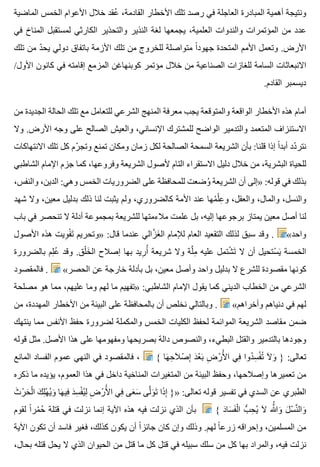 ‫الماضية‬ ‫الخمس‬ ‫األعوام‬ ‫خالل‬ ‫عقد‬ُ ،‫القادمة‬ ‫األخطار‬ ‫تلك‬ ‫رصد‬ ‫في‬ ‫العاجلة‬ ‫المبادرة‬ ‫أهمية‬ ‫ونتيجة‬
‫في‬ ‫المناخ‬ ‫لمستقبل‬ ‫الكارثي‬ ‫والتحذير‬ ‫النذير‬ ‫لغة‬ ‫يجمعها‬ ،‫العلمية‬ ‫والندوات‬ ‫المؤتمرات‬ ‫من‬ ‫عدد‬
‫تلك‬ ‫من‬ ‫د‬ّ ‫يح‬ ‫دولي‬ ‫باتفاق‬ ‫األزمة‬ ‫تلك‬ ‫من‬ ‫للخروج‬ ‫متواصلة‬ ‫ا‬ً ‫جهود‬ ‫المتحدة‬ ‫األمم‬ ‫وتعمل‬ .‫األرض‬
/‫األول‬ ‫كانون‬ ‫في‬ ‫إقامته‬ ‫المزمع‬ ‫كوبنهاغن‬ ‫مؤتمر‬ ‫خالل‬ ‫من‬ ‫الصناعية‬ ‫للغازات‬ ‫السامة‬ ‫االنبعاثات‬
.‫القادم‬ ‫ديسمبر‬
‫من‬ ‫الجديدة‬ ‫الحالة‬ ‫تلك‬ ‫مع‬ ‫للتعامل‬ ‫الشرعي‬ ‫المنهج‬ ‫معرفة‬ ‫يجب‬ ‫والمتوقعة‬ ‫الواقعة‬ ‫األخطار‬ ‫هذه‬ ‫أمام‬
‫وال‬ .‫األرض‬ ‫وجه‬ ‫على‬ ‫الصالح‬ ‫والعيش‬ ،‫اإلنساني‬ ‫للمشترك‬ ‫الواضح‬ ‫والتدمير‬ ‫المتعمد‬ ‫االستنزاف‬
‫االنتهاكات‬ ‫تلك‬ ‫كل‬ ‫رم‬ّ ‫وتج‬ ‫تمنع‬ ‫ومكان‬ ‫زمان‬ ‫لكل‬ ‫الصالحة‬ ‫السمحة‬ ‫الشريعة‬ ‫بأن‬ :‫قلنا‬ ‫إذا‬ ‫ا‬ً ‫أبد‬ ‫دد‬ّ ‫نتر‬
‫الشاطبي‬ ‫اإلمام‬ ‫جزم‬ ‫كما‬ ،‫وفروعها‬ ‫الشريعة‬ ‫ألصول‬ ‫التام‬ ‫االستقراء‬ ‫دليل‬ ‫خالل‬ ‫من‬ ،‫البشرية‬ ‫للحياة‬
،‫والنفس‬ ،‫الدين‬ :‫وهي‬ ‫الخمس‬ ‫الضروريات‬ ‫على‬ ‫للمحافظة‬ ‫وضعت‬ُ ‫الشريعة‬ ‫أن‬ ‫»إلى‬ :‫قوله‬ ‫في‬ ‫بذلك‬
‫شهد‬ ‫وال‬ ،‫معين‬ ‫بدليل‬ ‫ذلك‬ ‫لنا‬ ‫يثبت‬ ‫ولم‬ ،‫كالضروري‬ ‫األمة‬ ‫عند‬ ‫مها‬ُ ‫ل‬ْ ‫ع‬ِ ‫و‬ ،‫والعقل‬ ،‫والمال‬ ،‫والنسل‬
‫باب‬ ‫في‬ ‫تنحصر‬ ‫ال‬ ‫أدلة‬ ‫بمجموعة‬ ‫للشريعة‬ ‫مالءمتها‬ ‫علمت‬ ‫بل‬ ،‫إليه‬ ‫برجوعها‬ ‫يمتاز‬ ‫معين‬ ‫أصل‬ ‫لنا‬
‫األصول‬ ‫هذه‬ ‫ويت‬ِ ‫ف‬ْ ‫ت‬َ ‫»وتحريم‬ :‫قال‬ ‫عندما‬ ‫زالي‬َّ ‫غ‬َ ‫ال‬ ‫لإلمام‬ ‫العام‬ ‫التقعيد‬ ‫لذلك‬ ‫سبق‬ ‫وقد‬ . «‫واحد‬
‫بالضرورة‬ ‫لم‬ِ ‫ع‬ُ ‫وقد‬ .‫لق‬ْ ‫خ‬َ ‫ال‬ ‫إصالح‬ ‫بها‬ ‫ريد‬ِ ‫أ‬ُ ‫شريعة‬ ‫وال‬ ‫لة‬َّ ‫م‬ِ ‫عليه‬ ‫شتمل‬ْ ‫ت‬َ ‫ال‬ ‫أن‬ ‫ستحيل‬ْ ‫ي‬َ ‫الخمسة‬
‫فالمقصود‬ . «‫الحصر‬ ‫عن‬ ‫خارجة‬ ‫بأدلة‬ ‫بل‬ ،‫معين‬ ‫وأصل‬ ‫واحد‬ ‫بدليل‬ ‫ال‬ ‫للشرع‬ ‫مقصودة‬ ‫كونها‬
‫مصلحة‬ ‫هو‬ ‫مما‬ ،‫عليهم‬ ‫وما‬ ‫لهم‬ ‫ما‬ ‫»تفهيم‬ :‫الشاطبي‬ ‫اإلمام‬ ‫يقول‬ ‫كما‬ ‫الديني‬ ‫الخطاب‬ ‫من‬ ‫الشرعي‬
‫من‬ ،‫المهددة‬ ‫األخطار‬ ‫من‬ ‫البيئة‬ ‫على‬ ‫بالمحافظة‬ ‫أن‬ ‫نخلص‬ ‫وبالتالي‬ . «‫وأخراهم‬ ‫دنياهم‬ ‫في‬ ‫لهم‬
‫ينتهك‬ ‫مما‬ ‫األنفس‬ ‫حفظ‬ ‫لضرورة‬ ‫والمكملة‬ ‫الخمس‬ ‫الكليات‬ ‫لحفظ‬ ‫الموائمة‬ ‫الشريعة‬ ‫مقاصد‬ ‫ضمن‬
‫قوله‬ ‫مثل‬ .‫األصل‬ ‫هذا‬ ‫على‬ ‫ومفهومها‬ ‫بصريحها‬ ‫دالة‬ ‫والنصوص‬ ،‫البطيء‬ ‫والقتل‬ ‫بالتدمير‬ ‫وجودها‬
‫المانع‬ ‫الفساد‬ ‫عموم‬ ‫النهي‬ ‫في‬ ‫فالمقصود‬ ، { ‫ها‬َ ‫ح‬ِ ‫ال‬َ ‫ص‬ْ ‫إ‬ِ ‫د‬َ ‫ع‬ْ ‫ب‬َ ‫ض‬ِ ‫ر‬ْ ‫أل‬َْ ‫ا‬ ‫في‬ِ ‫دوا‬ُ ‫س‬ِ ‫ف‬ْ ‫ت‬ُ ‫ال‬َ ‫و‬َ } :‫تعالى‬
‫ذكره‬ ‫ما‬ ‫يؤيده‬ ،‫العموم‬ ‫هذا‬ ‫في‬ ‫داخل‬ ‫المناخية‬ ‫المتغيرات‬ ‫من‬ ‫البيئة‬ ‫وحفظ‬ ،‫وإصالحها‬ ‫تعميرها‬ ‫من‬
‫ث‬َ ‫ر‬ْ ‫ح‬َ ‫ل‬ْ ‫ا‬ ‫ك‬َ ‫ل‬ِ ‫ه‬ْ ‫ي‬ُ ‫و‬َ ‫ها‬َ ‫في‬ِ ‫د‬َ ‫س‬ِ ‫ف‬ْ ‫ي‬ُ ‫ل‬ِ ‫ض‬ِ ‫ر‬ْ ‫أل‬َْ ‫ا‬ ‫في‬ِ ‫عى‬َ ‫س‬َ ‫لى‬َّ ‫و‬َ ‫ت‬َ ‫ذا‬َ ‫إ‬ِ }» :‫تعالى‬ ‫قوله‬ ‫تفسير‬ ‫في‬ ‫السدي‬ ‫عن‬ ‫الطبري‬
‫لقوم‬ ‫ا‬ً ‫مر‬ُ ‫ح‬ُ ‫قتلة‬ ‫في‬ ‫نزلت‬ ‫إنما‬ ‫اآلية‬ ‫هذه‬ ‫فيه‬ ‫نزلت‬ ‫الذي‬ ‫بأن‬ { ‫د‬َ ‫سا‬َ ‫ف‬َ ‫ل‬ْ ‫ا‬ ‫ب‬ُّ ‫ح‬ِ ‫ي‬ُ ‫ال‬َ ‫هللا‬َُّ ‫و‬َ ‫ل‬َ ‫س‬ْ ‫ن‬َّ ‫وال‬َ
‫اآلية‬ ‫تكون‬ ‫أن‬ ‫فاسد‬ ‫فغير‬ ،‫كذلك‬ ‫يكون‬ ‫أن‬ ‫ا‬ً ‫جائز‬ ‫كان‬ ‫وإن‬ ‫وذلك‬ .‫لهم‬ ‫ا‬ً ‫زرع‬ ‫وإحراقه‬ ،‫المسلمين‬ ‫من‬
،‫بحال‬ ‫قتله‬ ‫يحل‬ ‫ال‬ ‫الذي‬ ‫الحيوان‬ ‫من‬ ‫قتل‬ ‫ما‬ ‫كل‬ ‫قتل‬ ‫في‬ ‫سبيله‬ ‫سلك‬ ‫من‬ ‫كل‬ ‫بها‬ ‫والمراد‬ ،‫فيه‬ ‫نزلت‬
 