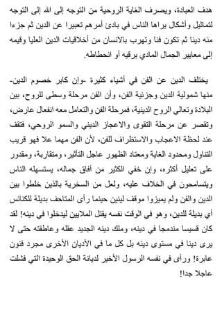 ‫التوجه‬ ‫إلى‬ ‫هللا‬ ‫إلى‬ ‫التوجه‬ ‫من‬ ‫الروحية‬ ‫الغاية‬ ‫ويصرف‬ ،‫العبادة‬ ‫هدف‬
‫جزءا‬ ‫ثم‬ ‫الدين‬ ‫عن‬ ‫تعبيرا‬ ‫أمرهم‬ ‫بادئ‬ ‫في‬ ‫الناس‬ ‫يراها‬ ‫وأشكال‬ ‫لتماثيل‬
‫وقيمه‬ ‫العليا‬ ‫الدين‬ ‫أخالقيات‬ ‫من‬ ‫باالنسان‬ ‫وتهرب‬ ‫فنا‬ ‫تكون‬ ‫ثم‬ ‫دينا‬ ‫منه‬
.‫انحطاطه‬ ‫أو‬ ‫برقيه‬ ‫المادي‬ ‫الجمال‬ ‫معايير‬ ‫إلى‬
-‫الدين‬ ‫خصوم‬ ‫كابر‬ ‫-وإن‬ ‫كثيرة‬ ‫أشياء‬ ‫في‬ ‫الفن‬ ‫عن‬ ‫الدين‬ ‫يختلف‬
‫بين‬ ،‫للروح‬ ‫وسطى‬ ‫مرحلة‬ ‫الفن‬ ‫وأن‬ ،‫الفن‬ ‫وجزئية‬ ‫الدين‬ ‫شمولية‬ ‫منها‬
،‫عارض‬ ‫انفعال‬ ‫معه‬ ‫والتعامل‬ ‫الفن‬ ‫فمرحلة‬ ،‫الدينية‬ ‫الروح‬ ‫وتعالي‬ ‫البالدة‬
‫فتقف‬ ،‫الروحي‬ ‫والسمو‬ ‫الديني‬ ‫واالعجاز‬ ‫التقوى‬ ‫مرحلة‬ ‫عن‬ ‫وتقصر‬
‫قريب‬ ‫فهو‬ ‫عال‬ ‫مهما‬ ‫الفن‬ ‫ألن‬ ،‫للفن‬ ‫واالستظراف‬ ‫االعجاب‬ ‫لحظة‬ ‫عند‬
‫ومقدور‬ ،‫ومتقاربة‬ ،‫التأثير‬ ‫عاجل‬ ‫الظهور‬ ‫ومعتاد‬ ‫الغاية‬ ‫ومحدود‬ ‫التناول‬
‫الناس‬ ‫يستسهله‬ ،‫جماله‬ ‫آفاق‬ ‫من‬ ‫الكثير‬ ‫خفي‬ ‫وإن‬ ،‫أكثره‬ ‫تعليل‬ ‫على‬
‫بين‬ ‫خلطوا‬ ‫بالذين‬ ‫السخرية‬ ‫من‬ ‫ولعل‬ ،‫عليه‬ ‫الخالف‬ ‫في‬ ‫ويتسامحون‬
‫للكنائس‬ ‫بديلة‬ ‫المتاحف‬ ‫رأى‬ ‫حينما‬ ‫لينين‬ ‫موقف‬ ‫يميزوا‬ ‫ولم‬ ‫والفن‬ ‫الدين‬
‫لقد‬ !‫دينه‬ ‫في‬ ‫ليدخلوا‬ ‫الماليين‬ ‫يقتل‬ ‫نفسه‬ ‫الوقت‬ ‫في‬ ‫وهو‬ ،‫للدين‬ ‫بديلة‬ ‫أي‬
‫ال‬ ‫حتى‬ ‫وعاطفته‬ ‫عقله‬ ‫الجديد‬ ‫دينه‬ ‫وملك‬ ،‫دينه‬ ‫في‬ ‫مندمجا‬ ‫قسيسا‬ ‫كان‬
‫فنون‬ ‫مجرد‬ ‫األخرى‬ ‫األديان‬ ‫في‬ ‫ما‬ ‫كل‬ ‫بل‬ ‫دينه‬ ‫مستوى‬ ‫في‬ ‫دينا‬ ‫يرى‬
‫فشلت‬ ‫التي‬ ‫الوحيدة‬ ‫الحق‬ ‫لديانة‬ ‫األخير‬ ‫الرسول‬ ‫نفسه‬ ‫في‬ ‫ورأى‬ !‫عابرة‬
!‫جدا‬ ‫عاجال‬
 