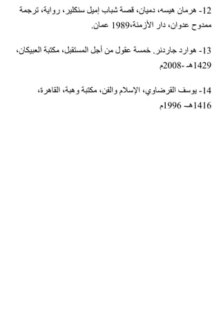 ‫ترجمة‬ ،‫رواية‬ ،‫سنكلير‬ ‫إميل‬ ‫شباب‬ ‫قصة‬ ،‫دميان‬ ،‫هيسه‬ ‫هرمان‬ -12
.‫عمان‬ 1989،‫األزمنة‬ ‫دار‬ ،‫عدوان‬ ‫ممدوح‬
،‫العبيكان‬ ‫مكتبة‬ ،‫المستقبل‬ ‫أجل‬ ‫من‬ ‫عقول‬ ‫خمسة‬ .‫جاردنر‬ ‫هوارد‬ -13
‫-8002م‬ ‫9241هـ‬
،‫القاهرة‬ ،‫وهبة‬ ‫مكتبة‬ ،‫والفن‬ ‫اإلسالم‬ ،‫القرضاوي‬ ‫يوسف‬ -14
‫6991م‬ -‫6141هـ‬
 