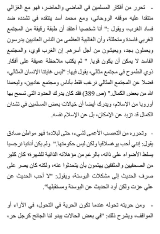 ‫الغزالي‬ ‫مع‬ ‫فهو‬ ،‫والحاضر‬ ‫الماضي‬ ‫في‬ ‫المسلمين‬ ‫أفكار‬ ‫من‬ ‫تحرر‬ -
‫ضد‬ ‫تشدده‬ ‫في‬ ‫ينتقده‬ ‫أسد‬ ‫محمد‬ ‫ومع‬ ،‫الروحاني‬ ‫موقفه‬ ‫عليه‬ ‫منتقدا‬
‫المجتمع‬ ‫من‬ ‫رقيقة‬ ‫طبقة‬ ‫أن‬ ‫أعتقد‬ ‫شخصيا‬ ‫أنا‬ ": ‫ويقول‬ ،‫الغرب‬ ‫فساد‬
‫يدرسون‬ ‫العاديين‬ ‫الناس‬ ‫من‬ ‫العظمى‬ ‫الغالبية‬ ‫وأن‬ ،‫ومتحللة‬ ‫فاسدة‬ ‫الغربي‬
‫والمجتمع‬ ،‫قوي‬ ‫الغرب‬ ‫إن‬ .‫أسرهم‬ ‫أجل‬ ‫من‬ ‫ويعيشون‬ ،‫بجد‬ ‫ويعملون‬
‫أفكار‬ ‫على‬ ‫عميقة‬ ‫مالحظة‬ ‫يكتب‬ ‫ثم‬ " .‫قويا‬ ‫يكون‬ ‫أن‬ ‫يمكن‬ ‫ال‬ ‫الفاسد‬
،‫المثالي‬ ‫اإلنسان‬ ‫غايتنا‬ ‫"ليس‬ :‫فيها‬ ‫يقول‬ ،‫مثالي‬ ‫مجتمع‬ ‫في‬ ‫الطموح‬ ‫ذوي‬
‫وليحمنا‬ ،‫عاديين‬ ‫ومجتمع‬ ‫بأناس‬ ‫فقط‬ ‫نرغب‬ ‫المثالي‬ ‫المجتمع‬ ‫عن‬ ‫فضال‬
‫بها‬ ‫تسمح‬ ‫التي‬ ‫الحدود‬ ‫يدرك‬ ‫كان‬ ‫فقد‬ (389 ‫)ص‬ ".‫الكمال‬ ‫بعض‬ ‫من‬ ‫هللا‬
‫نشدان‬ ‫في‬ ‫المسلمين‬ ‫بعض‬ ‫خياالت‬ ‫أن‬ ‫أيضا‬ ‫ويدرك‬ ،‫اإلسالم‬ ‫من‬ ‫أوروبا‬
.‫نفسه‬ ‫اإلسالم‬ ‫عن‬ ‫بل‬ ،‫اإلمكان‬ ‫عن‬ ‫تزيد‬ ‫قد‬ ‫الكمال‬
‫صادق‬ ‫مواطن‬ ‫فهو‬ ‫لبالده؛‬ ‫حتى‬ ،‫لشيء‬ ‫األعمى‬ ‫التعصب‬ ‫من‬ ‫وتحرره‬ -
‫نرجسيا‬ ‫أنانيا‬ ‫يكن‬ ‫ولم‬ ".‫حكومتها‬ ‫ليس‬ ‫ولكن‬ ‫يوغسالفيا‬ ‫أحب‬ ‫إنني‬ :‫يقول‬
‫كثير‬ ‫كان‬ ‫للشهرة؛‬ ‫الذاتية‬ ‫مؤهالته‬ ‫من‬ ‫بالرغم‬ ،‫ذاته‬ ‫على‬ ‫األضواء‬ ‫يسلط‬
‫على‬ ‫يصر‬ ‫كان‬ ‫ولكنه‬ ،‫عنه‬ ‫يتحدثوا‬ ‫بأن‬ ‫يهتمون‬ ‫والمثقفين‬ ‫الصحفيين‬ ‫من‬
‫عن‬ ‫الحديث‬ ‫أحب‬ ‫"ال‬ :‫ويقول‬ ،‫البوسنة‬ ‫مشكالت‬ ‫إلى‬ ‫الحديث‬ ‫صرف‬
."‫ومستقبلها‬ ‫البوسنة‬ ‫عن‬ ‫الحديث‬ ‫أود‬ ‫ولكن‬ ‫عزت‬ ‫علي‬
‫أو‬ ‫اآلراء‬ ‫في‬ ،‫التحول‬ ‫في‬ ‫الحرية‬ ‫تكون‬ ‫عندما‬ ‫تحوله‬ ‫حريته‬ ‫ومن‬ -
،‫حر‬ ‫كرجل‬ ‫الجانح‬ ‫لنا‬ ‫يبدو‬ ‫الحاالت‬ ‫بعض‬ ‫"في‬ :‫ذلك‬ ‫ويشرح‬ ،‫المواقف‬
 
