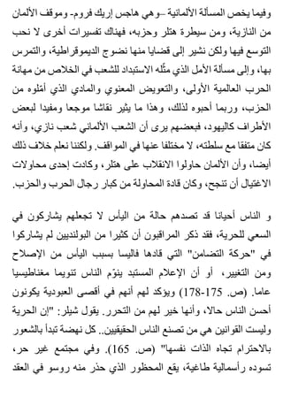 ‫األلمان‬ ‫وموقف‬ -‫فروم‬ ‫إريك‬ ‫هاجس‬ ‫–وهي‬ ‫األلمانية‬ ‫المسألة‬ ‫يخص‬ ‫وفيما‬
‫نحب‬ ‫ال‬ ‫أخرى‬ ‫تفسيرات‬ ‫فهناك‬ ،‫وحزبه‬ ‫هتلر‬ ‫سيطرة‬ ‫ومن‬ ،‫النازية‬ ‫من‬
‫والتمرس‬ ،‫الديموقراطية‬ ‫نضوج‬ ‫منها‬ ‫قضايا‬ ‫إلى‬ ‫نشير‬ ‫ولكن‬ ‫فيها‬ ‫التوسع‬
‫مهانة‬ ‫من‬ ‫الخالص‬ ‫في‬ ‫للشعب‬ ‫االستبداد‬ ‫ثله‬ّ ‫م‬ ‫الذي‬ ‫األمل‬ ‫مسألة‬ ‫وإلى‬ ،‫بها‬
‫من‬ ‫ملوه‬ّ ‫أ‬ ‫الذي‬ ‫والمادي‬ ‫المعنوي‬ ‫والتعويض‬ ،‫األولى‬ ‫العالمية‬ ‫الحرب‬
‫لبعض‬ ‫ومفيدا‬ ‫موجعا‬ ‫نقاشا‬ ‫يثير‬ ‫ما‬ ‫وهذا‬ ،‫لذلك‬ ‫أحبوه‬ ‫وربما‬ ،‫الحزب‬
‫وأنه‬ ،‫نازي‬ ‫شعب‬ ‫األلماني‬ ‫الشعب‬ ‫أن‬ ‫يرى‬ ‫فبعضهم‬ ،‫كاليهود‬ ‫األطراف‬
‫ذلك‬ ‫خالف‬ ‫نعلم‬ ‫ولكننا‬ .‫المواقف‬ ‫في‬ ‫عنها‬ ‫مختلفا‬ ‫ال‬ ،‫سلطته‬ ‫مع‬ ‫متفقا‬ ‫كان‬
‫محاوالت‬ ‫إحدى‬ ‫وكادت‬ ،‫هتلر‬ ‫على‬ ‫االنقالب‬ ‫حاولوا‬ ‫األلمان‬ ‫وأن‬ ،‫أيضا‬
.‫والحزب‬ ‫الحرب‬ ‫رجال‬ ‫كبار‬ ‫من‬ ‫المحاولة‬ ‫قادة‬ ‫وكان‬ ،‫تنجح‬ ‫أن‬ ‫االغتيال‬
‫في‬ ‫يشاركون‬ ‫تجعلهم‬ ‫ال‬ ‫اليأس‬ ‫من‬ ‫حالة‬ ‫تصدهم‬ ‫قد‬ ‫أحيانا‬ ‫الناس‬ ‫و‬
‫يشاركوا‬ ‫لم‬ ‫البولنديين‬ ‫من‬ ‫كثيرا‬ ‫أن‬ ‫المراقبون‬ ‫ذكر‬ ‫فقد‬ ،‫للحرية‬ ‫السعي‬
‫اإلصالح‬ ‫من‬ ‫اليأس‬ ‫بسبب‬ ‫فاليسا‬ ‫قادها‬ ‫التي‬ "‫التضامن‬ ‫"حركة‬ ‫في‬
‫مغناطيسيا‬ ‫تنويما‬ ‫الناس‬ ‫وم‬ّ ‫ين‬ ‫المستبد‬ ‫اإلعالم‬ ‫أن‬ ‫أو‬ ،‫التغيير‬ ‫ومن‬
‫يكونون‬ ‫العبودية‬ ‫أقصى‬ ‫في‬ ‫أنهم‬ ‫لهم‬ ‫ويؤكد‬ (178-175 .‫)ص‬ .‫عاما‬
‫الحرية‬ ‫"إن‬ :‫شيلر‬ ‫يقول‬ .‫التحرر‬ ‫من‬ ‫لهم‬ ‫خير‬ ‫وأنها‬ ،‫حاال‬ ‫الناس‬ ‫أحسن‬
‫بالشعور‬ ‫تبدأ‬ ‫نهضة‬ ‫كل‬ ..‫الحقيقيين‬ ‫الناس‬ ‫تصنع‬ ‫من‬ ‫هي‬ ‫القوانين‬ ‫وليست‬
،‫حر‬ ‫غير‬ ‫مجتمع‬ ‫وفي‬ .(165 .‫)ص‬ "‫نفسها‬ ‫الذات‬ ‫تجاه‬ ‫باالحترام‬
‫العقد‬ ‫في‬ ‫روسو‬ ‫منه‬ ‫حذر‬ ‫الذي‬ ‫المحظور‬ ‫يقع‬ ،‫طاغية‬ ‫رأسمالية‬ ‫تسوده‬
 