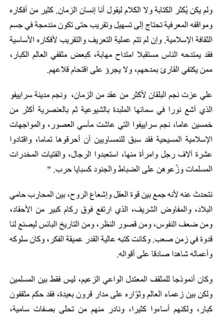 ‫أفكاره‬ ‫من‬ ‫كثير‬ .‫الزمان‬ ‫إنسان‬ ‫أنا‬ ‫ليقول‬ ‫الكالم‬ ‫وال‬ ‫الكتابة‬ ‫يكثر‬ُ ‫يكن‬ ‫ولم‬
‫جسم‬ ‫في‬ ‫مندمجة‬ ‫تكون‬ ‫حتى‬ ‫وتقريب‬ ‫تسهيل‬ ‫إلى‬ ‫تحتاج‬ ‫المعرفية‬ ‫ومواقفه‬
‫األساسية‬ ‫ألفكاره‬ ‫والتقريب‬ ‫التعريف‬ ‫عملية‬ ‫تتم‬ ‫لم‬ ‫وإن‬ .‫اإلسالمية‬ ‫الثقافة‬
،‫الكبار‬ ‫العالم‬ ‫مثقفي‬ ‫كبعض‬ ،‫مهابة‬ ‫امتداح‬ ‫مستقبال‬ ‫الناس‬ ‫يمتدحه‬ ‫فقد‬
.‫قالعهم‬ ‫اقتحام‬ ‫على‬ ‫يجرؤ‬ ‫وال‬ ،‫بمدحهم‬ ‫القارئ‬ ‫يكتفي‬ ‫ممن‬
‫سراييفو‬ ‫مدينة‬ ‫ونجم‬ ،‫الزمان‬ ‫من‬ ‫عقد‬ ‫من‬ ‫ألكثر‬ ‫البلقان‬ ‫نجم‬ ‫عزت‬ ‫علي‬
‫من‬ ‫أكثر‬ ‫بالعنصرية‬ ‫ثم‬ ‫بالشيوعية‬ ‫الملبدة‬ ‫سمائها‬ ‫في‬ ‫نورا‬ ‫أشع‬ ‫الذي‬
‫والمواجهات‬ ،‫العصور‬ ‫مآسي‬ ‫عاشت‬ ‫التي‬ ‫سراييفوا‬ ‫نجم‬ ،‫عاما‬ ‫خمسين‬
‫واقتادوا‬ ،‫تماما‬ ‫أحرقوها‬ ‫أن‬ ‫للنمساويين‬ ‫سبق‬ ‫فقد‬ ‫المسيحية‬ ‫اإلسالمية‬
‫المخدرات‬ ‫والفتيات‬ ،‫الرجال‬ ‫استعبدوا‬ ،‫منها‬ ‫وامرأة‬ ‫رجل‬ ‫آالف‬ ‫عشرة‬
" .‫حرب‬ ‫كسبايا‬ ‫والجنود‬ ‫الضباط‬ ‫على‬ ‫زعوهن‬ّ ‫و‬ ‫المسلمات‬
‫حامي‬ ‫المحارب‬ ‫بين‬ ،‫الروح‬ ‫وإشعاع‬ ‫العقل‬ ‫قوة‬ ‫بين‬ ‫جمع‬ ‫ألنه‬ ‫عنه‬ ‫نتحدث‬
،‫األحقاد‬ ‫من‬ ‫كبير‬ ‫ركام‬ ‫فوق‬ ‫ارتفع‬ ‫الذي‬ ،‫الشريف‬ ‫والمفاوض‬ ،‫البالد‬
‫لنا‬ ‫ليصنع‬ ‫البائس‬ ‫التاريخ‬ ‫ومن‬ ،‫النظر‬ ‫قصور‬ ‫ومن‬ ،‫النفوس‬ ‫ضعف‬ ‫ومن‬
‫سلوكه‬ ‫وكان‬ ،‫الفكر‬ ‫عميقة‬ ‫القدر‬ ‫عالية‬ ‫كتبه‬ ‫وكانت‬ .‫صعب‬ ‫زمن‬ ‫في‬ ‫قدوة‬
.‫أقواله‬ ‫على‬ ‫صادقا‬ ‫شاهدا‬ ‫وأعماله‬
‫المسلمين‬ ‫بين‬ ‫فقط‬ ‫ليس‬ ،‫الزعيم‬ ‫الواعي‬ ‫المعتدل‬ ‫للمثقف‬ ‫أنموذجا‬ ‫وكان‬
‫مثقفون‬ ‫حكم‬ ‫فقد‬ ،‫بعيدة‬ ‫قرون‬ ‫مدار‬ ‫على‬ ‫واره‬ّ ‫وث‬ ‫العالم‬ ‫زعماء‬ ‫بين‬ ‫ولكن‬
،‫سامية‬ ‫بصفات‬ ‫تحلى‬ ‫من‬ ‫منهم‬ ‫ونادر‬ ،‫كثيرا‬ ‫أساءوا‬ ‫ولكنهم‬ ،‫كبار‬
 