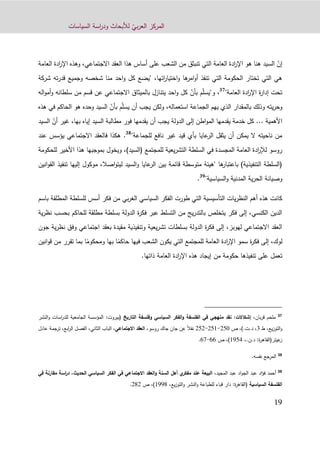 ّ‫بي‬‫ر‬‫الع‬ ‫المركز‬‫السياسات‬ ‫اسة‬‫ر‬‫ود‬ ‫لألبحاث‬
12
ّ‫إن‬‫السيد‬‫العامة‬ ‫ادة‬‫ر‬‫اإل‬ ‫وهذه‬ ،‫االجتماعي‬ ‫العقد‬ ‫هذا‬ ‫أساس‬ ‫على‬ ‫الشعب‬ ‫من‬ ‫تنبثق‬ ‫التي‬ ‫العامة‬ ‫ادة‬‫ر‬‫اإل‬ ‫هو‬ ‫هنا‬
،‫اتها‬‫ر‬‫اختيا‬‫و‬ ‫ها‬‫امر‬‫و‬‫أ‬ ‫تنفذ‬ ‫التي‬ ‫الحكومة‬ ‫تختار‬ ‫التي‬ ‫هي‬‫شركة‬ ‫ته‬‫ر‬‫قد‬ ‫وجميع‬ ‫شخصه‬ ‫منا‬ ‫احد‬‫و‬ ‫كل‬ ‫"يضع‬
"‫العامة‬ ‫ادة‬‫ر‬‫اإل‬ ‫ة‬‫ر‬‫إدا‬ ‫تحت‬37
ّ‫ل‬‫و"يس‬ ،ّ‫بأن‬ ‫م‬‫اله‬‫و‬‫أم‬‫و‬ ‫سلطانه‬ ‫من‬ ‫قسم‬ ‫عن‬ ‫االجتماعي‬ ‫بالميثاق‬ ‫يتنازل‬ ‫احد‬‫و‬ ‫كل‬
ّ‫ل‬‫يس‬ ‫أن‬ ‫يجب‬ ‫ولكن‬ ،‫استعماله‬ ‫الجماعة‬ ‫يهم‬ ‫الذي‬ ‫بالمقدار‬ ‫وذلك‬ ‫يته‬‫ر‬‫وح‬ّ‫بأن‬ ‫م‬‫الحاكم‬ ‫هو‬ ‫وحده‬ ‫السيد‬‫هذه‬ ‫في‬
‫األهمية‬...ّ‫أن‬ ‫غير‬ ،‫بها‬ ‫إياه‬ ‫السيد‬ ‫مطالبة‬ ‫فور‬ ‫يقدمها‬ ‫أن‬ ‫يجب‬ ‫الدولة‬ ‫إلى‬ ‫اطن‬‫و‬‫الم‬ ‫يقدمها‬ ‫خدمة‬ ‫كل‬‫ا‬‫ل‬‫سيد‬
"‫للجماعة‬ ‫نافع‬ ‫غير‬ ‫قيد‬ ‫بأي‬ ‫عايا‬‫الر‬ ‫يثقل‬ ‫أن‬ ‫يمكن‬ ‫ال‬ ‫ناحيته‬ ‫من‬38
.‫عند‬ ‫يؤسس‬ ‫االجتماعي‬ ‫فالعقد‬ ‫هكذا‬
‫للحكومة‬ ‫األخير‬ ‫هذا‬ ‫بموجبها‬ ‫ويخول‬ ،)‫(السيد‬ ‫للمجتمع‬ ‫يعية‬‫ر‬‫التش‬ ‫السلطة‬ ‫في‬ ‫المجسدة‬ ‫العامة‬ ‫ادة‬‫ر‬‫لإل‬ ‫روسو‬
‫و‬ ‫عايا‬‫الر‬ ‫بين‬ ‫قائمة‬ ‫متوسطة‬ ‫"هيئة‬ ‫ها‬‫باعتبار‬ )‫التنفيذية‬ ‫(السلطة‬‫ت‬ ‫إليها‬ ‫موكول‬ ،‫اصال‬‫و‬‫ليت‬ ‫السيد‬‫انين‬‫و‬‫الق‬ ‫نفيذ‬
"‫السياسية‬‫و‬ ‫المدنية‬ ‫ية‬‫ر‬‫الح‬ ‫وصيانة‬39
.
‫باسم‬ ‫المطلقة‬ ‫للسلطة‬ ‫أسس‬ ‫فكر‬ ‫من‬ ‫بي‬‫ر‬‫الغ‬ ‫السياسي‬ ‫الفكر‬ ‫طورت‬ ‫التي‬ ‫التأسيسية‬ ‫يات‬‫ر‬‫النظ‬ ‫أهم‬ ‫هذه‬ ‫كانت‬
‫ب‬ ‫للحاكم‬ ‫مطلقة‬ ‫بسلطة‬ ‫الدولة‬ ‫ة‬‫ر‬‫فك‬ ‫عبر‬ ‫التسلط‬ ‫من‬ ‫يج‬‫ر‬‫بالتد‬ ‫يتخلص‬ ‫فكر‬ ‫إلى‬ ،‫الكنسي‬ ‫الدين‬‫ح‬‫ية‬‫ر‬‫نظ‬ ‫سب‬
‫جون‬ ‫ية‬‫ر‬‫نظ‬ ‫وفق‬ ‫اجتماعي‬ ‫بعقد‬ ‫مقيدة‬ ‫وتنفيذية‬ ‫يعية‬‫ر‬‫تش‬ ‫بسلطات‬ ‫الدولة‬ ‫ة‬‫ر‬‫فك‬ ‫إلى‬ ،‫لهوبز‬ ‫االجتماعي‬ ‫العقد‬
ً‫حاكم‬ ‫فيها‬ ‫الشعب‬ ‫يكون‬ ‫التي‬ ‫للمجتمع‬ ‫العامة‬ ‫ادة‬‫ر‬‫اإل‬ ‫سمو‬ ‫ة‬‫ر‬‫فك‬ ‫إلى‬ ،‫لوك‬ً‫ومحكوم‬ ‫بها‬ ‫ا‬‫م‬ ‫تقرر‬ ‫بما‬ ‫ا‬‫انين‬‫و‬‫ق‬ ‫ن‬
‫العام‬ ‫ادة‬‫ر‬‫اإل‬ ‫هذه‬ ‫إيجاد‬ ‫من‬ ‫حكومة‬ ‫تنفيذها‬ ‫على‬ ‫تعمل‬.‫ذاتها‬ ‫ة‬
37
‫بان‬‫ر‬‫ق‬ ‫ملحم‬،‫إشكالت‬:‫التاريخ‬ ‫وفلسفة‬ ‫السياسي‬ ‫الفكر‬‫و‬ ‫الفلسفة‬ ‫في‬ ‫منهجي‬ ‫نقد‬:‫(بيروت‬‫و‬ ‫اسات‬‫ر‬‫للد‬ ‫الجامعية‬ ‫المؤسسة‬‫النشر‬
‫يع‬‫ز‬‫التو‬‫و‬،‫ط‬3،).‫د.ت‬ ،‫ص‬910-911-919‫عن‬ ً‫ال‬‫نق‬،‫روسو‬ ‫جاك‬ ‫جان‬‫الجتماعي‬ ‫العقد‬‫الثاني‬ ‫الباب‬ ،،‫ابع‬‫ر‬‫ال‬ ‫الفصل‬،‫عادل‬ ‫ترجمة‬
‫عيتر‬‫ز‬(‫ة‬‫ر‬‫القاه‬،.‫د.ن‬ :1211،)‫ص‬00-02.
38
‫المرجع‬‫نفس‬.‫ه‬
39
‫أ‬‫ع‬ ‫اد‬‫و‬‫الج‬ ‫عبد‬ ‫اد‬‫ؤ‬‫ف‬ ‫حمد‬‫ب‬‫المجيد‬ ‫د‬،‫السياسي‬ ‫الفكر‬ ‫في‬ ‫الجتماعي‬ ‫العقد‬‫و‬ ‫السنة‬ ‫أهل‬ ‫ي‬‫مفكر‬ ‫عند‬ ‫البيعة‬‫مقار‬ ‫اسة‬‫ر‬‫د‬ ،‫الحديث‬‫في‬ ‫نة‬
‫السياسية‬ ‫الفلسفة‬(‫ة‬‫ر‬‫القاه‬:‫يع‬‫ز‬‫التو‬‫و‬ ‫النشر‬‫و‬ ‫للطباعة‬ ‫قباء‬ ‫دار‬،1229)‫ص‬ ،999.
 