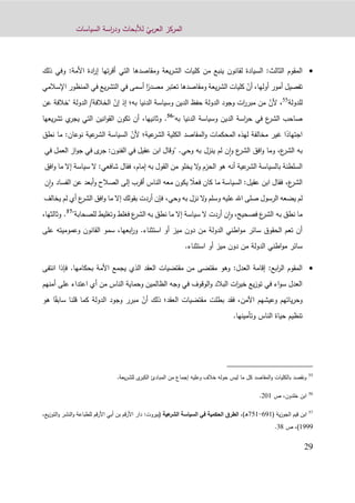 ّ‫بي‬‫ر‬‫الع‬ ‫المركز‬‫السياسات‬ ‫اسة‬‫ر‬‫ود‬ ‫لألبحاث‬
92
‫السيادة‬ :‫الثالث‬ ‫المقوم‬‫يعة‬‫ر‬‫الش‬ ‫كليات‬ ‫من‬ ‫ينبع‬ ‫لقانون‬‫ومقاصد‬‫ها‬‫ال‬‫ت‬‫ته‬‫ر‬‫أق‬ ‫ي‬‫ا‬‫ادة‬‫ر‬‫إ‬‫األمة‬:‫و‬‫ذلك‬ ‫في‬
‫تفصيل‬‫أمور‬،‫أولها‬ّ‫أن‬‫كليات‬ً‫مصدر‬ ‫تعتبر‬ ‫ومقاصدها‬ ‫يعة‬‫ر‬‫الش‬‫المنظور‬ ‫في‬ ‫يع‬‫ر‬‫التش‬ ‫في‬ ‫أسمى‬ ‫ا‬‫اإلسالمي‬
‫للدولة‬55
،ّ‫ألن‬‫به‬ ‫الدنيا‬ ‫وسياسة‬ ‫الدين‬ ‫حفظ‬ ‫الدولة‬ ‫وجود‬ ‫ات‬‫ر‬‫مبر‬ ‫من‬‫؛‬ّ‫إن‬ ‫إذ‬/‫الخالفة‬‫ع‬ ‫"خالفة‬ ‫الدولة‬‫ن‬
"‫به‬ ‫الدنيا‬ ‫وسياسة‬ ‫الدين‬ ‫اسة‬‫ر‬‫ح‬ ‫في‬ ‫ع‬‫الشر‬ ‫صاحب‬56
.،‫وثانيها‬‫التي‬ ‫انين‬‫و‬‫الق‬ ‫تكون‬ ‫أن‬‫ي‬‫يجر‬‫يعها‬‫ر‬‫تش‬
ً‫اجتهاد‬‫عية‬‫الشر‬ ‫الكلية‬ ‫المقاصد‬‫و‬ ‫المحكمات‬ ‫لهذه‬ ‫مخالفة‬ ‫غير‬ ‫ا‬‫؛‬ّ‫ألن‬‫نط‬ ‫ما‬ :‫نوعان‬ ‫عية‬‫الشر‬ ‫السياسة‬‫ق‬
‫ع‬‫الشر‬ ‫به‬،‫ب‬ ‫ينزل‬ ‫لم‬ ‫ن‬‫ا‬‫و‬ ‫ع‬‫الشر‬ ‫افق‬‫و‬ ‫وما‬‫وحي‬ ‫ه‬."‫وقال‬‫ابن‬‫عقيل‬‫في‬:‫الفنون‬‫ى‬‫جر‬‫في‬‫از‬‫و‬‫ج‬‫العمل‬‫في‬
‫السلطنة‬‫بالسياسة‬‫عية‬‫الشر‬‫هو‬ ‫أنه‬‫الحزم‬‫ال‬‫و‬‫يخلو‬‫من‬‫القول‬‫به‬‫فقال‬ ،‫إمام‬:‫شافعي‬‫ال‬‫سياسة‬‫إال‬‫ما‬‫افق‬‫و‬
،‫ع‬‫الشر‬‫ف‬‫قال‬‫ابن‬:‫عقيل‬‫السياسة‬‫ما‬‫كان‬ً‫فعال‬‫يكون‬‫معه‬‫الناس‬‫أقرب‬‫إلى‬‫الصالح‬‫أبعد‬‫و‬‫عن‬‫ن‬‫ا‬‫و‬ ‫الفساد‬
‫لم‬‫يضعه‬‫الرسول‬‫صلى‬‫اهلل‬‫عليه‬‫وسلم‬‫ال‬‫و‬‫نزل‬‫به‬‫فإن‬ ،‫وحي‬‫أردت‬‫بقولك‬‫إال‬‫ما‬‫افق‬‫و‬‫ع‬‫الشر‬‫أي‬‫لم‬‫يخالف‬
‫ما‬‫نطق‬‫ع‬‫الشر‬ ‫به‬‫فصحيح‬،‫ن‬‫ا‬‫و‬‫أردت‬‫ال‬‫سياسة‬‫إال‬‫ما‬‫نطق‬‫به‬‫ع‬‫الشر‬‫فغلط‬‫وتغليط‬"‫للصحابة‬57
.‫و‬،‫ثالثها‬
‫الدولة‬ ‫اطني‬‫و‬‫م‬ ‫سائر‬ ‫الحقوق‬ ‫تعم‬ ‫أن‬‫من‬‫استثناء‬ ‫أو‬ ‫ميز‬ ‫دون‬.‫و‬‫ابع‬‫ر‬،‫ها‬‫على‬ ‫وعموميته‬ ‫القانون‬ ‫سمو‬
‫الدولة‬ ‫اطني‬‫و‬‫م‬ ‫سائر‬‫من‬.‫استثناء‬ ‫أو‬ ‫ميز‬ ‫دون‬
‫العدل‬ ‫إقامة‬ :‫ابع‬‫ر‬‫ال‬ ‫المقوم‬:‫األمة‬ ‫يجمع‬ ‫الذي‬ ‫العقد‬ ‫مقتضيات‬ ‫من‬ ‫مقتضى‬ ‫وهو‬‫ب‬‫حكامها‬.‫انت‬ ‫فإذا‬‫فى‬
‫أمنهم‬ ‫على‬ ‫اعتداء‬ ‫أي‬ ‫من‬ ‫الناس‬ ‫وحماية‬ ‫الظالمين‬ ‫وجه‬ ‫في‬ ‫الوقوف‬‫و‬ ‫البالد‬ ‫ات‬‫ر‬‫خي‬ ‫يع‬‫ز‬‫تو‬ ‫في‬ ‫اء‬‫و‬‫س‬ ‫العدل‬
‫ي‬‫ر‬‫وح‬‫العقد‬ ‫مقتضيات‬ ‫بطلت‬ ‫فقد‬ ،‫اآلمن‬ ‫وعيشهم‬ ‫اتهم‬‫؛‬ّ‫أن‬ ‫ذلك‬ً‫سابق‬ ‫قلنا‬ ‫كما‬ ‫الدولة‬ ‫وجود‬ ‫مبرر‬‫ا‬‫هو‬
‫الناس‬ ‫حياة‬ ‫تنظيم‬‫وتأمين‬‫ها‬.
55
.‫يعة‬‫ر‬‫للش‬ ‫ى‬‫الكبر‬ ‫المبادئ‬ ‫من‬ ‫إجماع‬ ‫وعليه‬ ‫خالف‬ ‫حوله‬ ‫ليس‬ ‫ما‬ ‫كل‬ ‫المقاصد‬‫و‬ ‫بالكليات‬ ‫ونقصد‬
56
‫ا‬‫ص‬ ،‫خلدون‬ ‫بن‬901.
57
( ‫ية‬‫ز‬‫الجو‬ ‫قيم‬ ‫ابن‬021-211،)‫ـ‬‫ه‬‫عية‬‫الشر‬ ‫السياسة‬ ‫في‬ ‫الحكمية‬ ‫الطرق‬:‫(بيروت‬،‫يع‬‫ز‬‫التو‬‫و‬ ‫النشر‬‫و‬ ‫للطباعة‬ ‫األرقم‬ ‫أبي‬ ‫بن‬ ‫األرقم‬ ‫دار‬
1222)‫ص‬ ،39.
 