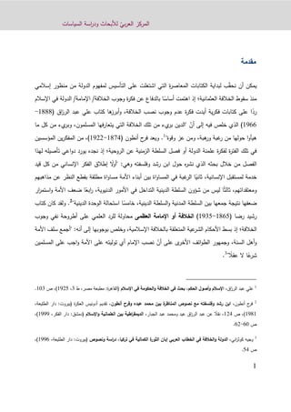 ّ‫بي‬‫ر‬‫الع‬ ‫المركز‬‫السياسات‬ ‫اسة‬‫ر‬‫ود‬ ‫لألبحاث‬
1
‫مقدمة‬
ّ‫ق‬‫نح‬ ‫أن‬ ‫يمكن‬‫إسالمي‬ ‫منظور‬ ‫من‬ ‫الدولة‬ ‫لمفهوم‬ ‫التأسيس‬ ‫على‬ ‫اشتغلت‬ ‫التي‬ ‫ة‬‫ر‬‫المعاص‬ ‫الكتابات‬ ‫لبداية‬ ‫ب‬
‫العثمانية‬ ‫الخالفة‬ ‫سقوط‬ ‫منذ‬‫؛‬‫إذ‬ً‫أساس‬ ‫اهتمت‬/‫الخالفة‬ ‫وجوب‬ ‫ة‬‫ر‬‫فك‬ ‫عن‬ ‫بالدفاع‬ ‫ا‬/‫اإلمامة‬‫في‬ ‫الدولة‬‫اإلسالم‬
ً‫رد‬‫اق‬‫ز‬‫الر‬ ‫عبد‬ ‫علي‬ ‫كتاب‬ ‫ها‬‫أبرز‬‫و‬ ،‫الخالفة‬ ‫نصب‬ ‫وجوب‬ ‫عدم‬ ‫ة‬‫ر‬‫فك‬ ‫أيدت‬ ‫ية‬‫ر‬‫فك‬ ‫كتابات‬ ‫على‬ ‫ا‬(0666-
0988)‫فيه‬ ‫خلص‬ ‫الذي‬‫إلى‬ّ‫أن‬‫ما‬ ‫كل‬ ‫من‬ ‫يء‬‫وبر‬ ،‫المسلمون‬ ‫فها‬‫ر‬‫يتعا‬ ‫التي‬ ‫الخالفة‬ ‫تلك‬ ‫من‬ ‫يء‬‫بر‬ ‫"الدين‬
"‫وقوة‬ ‫عز‬ ‫ومن‬ ،‫هبة‬‫ور‬ ‫غبة‬‫ر‬ ‫من‬ ‫حولها‬ ‫ا‬‫و‬‫هيأ‬1
.( ‫أنطون‬ ‫ح‬‫فر‬ ‫ويعد‬0612-0944‫المؤسسين‬ ‫ين‬‫ر‬‫المفك‬ ‫من‬ ،)
‫الزمنية‬ ‫السلطة‬ ‫فصل‬ ‫أو‬ ‫الدولة‬ ‫علمنة‬ ‫ة‬‫ر‬‫لفك‬ ‫ة‬‫ر‬‫الفت‬ ‫تلك‬ ‫في‬‫عن‬‫الروحية‬‫؛‬‫إذ‬‫تأص‬ ‫اعي‬‫و‬‫د‬ ‫يورد‬ ‫نجده‬‫لهذا‬ ‫يله‬
ً‫ال‬‫و‬‫"أ‬ :‫وهي‬ ‫وفلسفته‬ ‫رشد‬ ‫ابن‬ ‫حول‬ ‫ه‬‫ر‬‫نش‬ ‫الذي‬ ‫بحثه‬ ‫خالل‬ ‫من‬ ‫الفصل‬‫ق‬ ‫كل‬ ‫من‬ ‫اإلنساني‬ ‫الفكر‬ ‫إطالق‬‫يد‬
ً‫ثاني‬ ،‫اإلنسانية‬ ‫لمستقبل‬ ‫خدمة‬‫مذاهبهم‬ ‫عن‬ ‫النظر‬ ‫بقطع‬ ‫مطلقة‬ ‫اة‬‫و‬‫مسا‬ ‫األمة‬ ‫أبناء‬ ‫بين‬ ‫اة‬‫و‬‫المسا‬ ‫في‬ ‫غبة‬‫الر‬ ‫ا‬
ً‫ث‬‫ثال‬ ،‫ومعتقداتهم‬‫األمور‬ ‫في‬ ‫التداخل‬ ‫الدينية‬ ‫السلطة‬ ‫شؤون‬ ‫من‬ ‫ليس‬ ‫ا‬ً‫ابع‬‫ر‬ ،‫الدنيوية‬‫األم‬ ‫ضعف‬ ‫ا‬‫ار‬‫ر‬‫استم‬‫و‬ ‫ة‬
ً‫خامس‬ ،‫الدينية‬ ‫السلطة‬‫و‬ ‫المدنية‬ ‫السلطة‬ ‫بين‬ ‫جمعها‬ ‫نتيجة‬ ‫ضعفها‬"‫الدينية‬ ‫الوحدة‬ ‫استحالة‬ ‫ا‬2
.‫كتاب‬ ‫كان‬ ‫ولقد‬
( ‫رضا‬ ‫رشيد‬0684-0914)‫العظمى‬ ‫اإلمامة‬ ‫أو‬ ‫الخالفة‬‫وجوب‬ ‫نفي‬ ‫أطروحة‬ ‫على‬ ‫العلمي‬ ‫للرد‬ ‫محاولة‬
‫الخالفة‬‫؛‬‫إذ‬‫األمة‬ ‫سلف‬ ‫"أجمع‬ :‫أنه‬ ‫إلى‬ ‫بوجوبها‬ ‫وخلص‬ ،‫اإلسالمية‬ ‫بالخالفة‬ ‫المتعلقة‬ ‫عية‬‫الشر‬ ‫األحكام‬ ‫بسط‬
ّ‫أن‬ ‫على‬ ‫ى‬‫األخر‬ ‫ائف‬‫و‬‫الط‬ ‫وجمهور‬ ،‫السنة‬ ‫أهل‬‫و‬‫المسلمين‬ ‫على‬ ‫اجب‬‫و‬ ‫األمة‬ ‫على‬ ‫توليته‬ ‫أي‬ ‫اإلمام‬ ‫نصب‬
ً‫ع‬‫شر‬ً‫عقال‬ ‫ال‬ ‫ا‬"3
.
1
‫عل‬‫ي‬،‫اق‬‫ز‬‫الر‬ ‫عبد‬‫أصول‬‫و‬ ‫اإلسالم‬‫اإلسالم‬ ‫في‬ ‫الحكومة‬‫و‬ ‫الخالفة‬ ‫في‬ ‫بحث‬ ،‫الحكم‬(‫ة‬‫ر‬‫القاه‬:‫مطبعة‬‫مصر‬،‫ط‬3،1291،)‫ص‬103.
2
‫ح‬‫فر‬‫أ‬،‫نطون‬‫وفرح‬ ‫عبده‬ ‫محمد‬ ‫بين‬ ‫ة‬‫المناظر‬ ‫نصوص‬ ‫مع‬ ‫وفلسفته‬ ‫رشد‬ ‫ابن‬‫أ‬‫نطون‬‫تقديم‬ ،‫أ‬‫العكر‬ ‫دونيس‬( ‫ة‬‫بيروت‬:‫ا‬ ‫دار‬،‫لطليعة‬
1291،)‫ص‬191ً‫نقال‬ ،‫عن‬‫عيد‬ ‫اق‬‫ز‬‫الر‬ ‫عبد‬‫و‬‫الجبار‬ ‫عبد‬ ‫محمد‬،‫اإلسالم‬‫و‬ ‫العلمانية‬ ‫بين‬ ‫اطية‬‫ر‬‫الديمق‬:‫(دمشق‬‫الفكر‬ ‫دار‬،1222،)
‫ص‬00-09.
3
،‫اني‬‫ر‬‫كوث‬ ‫وجيه‬‫العربي‬ ‫الخطاب‬ ‫في‬ ‫الخالفة‬‫و‬ ‫الدولة‬‫إ‬‫تركيا‬ ‫في‬ ‫الكمالية‬ ‫ة‬‫الثور‬ ‫بان‬،‫ونصوص‬ ‫اسة‬‫ر‬‫د‬(‫بيروت‬:‫الطليع‬ ‫دار‬‫ة‬،1220،)
‫ص‬11.
 