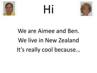 Hi We are Aimee and Ben. We live in New Zealand It’s really cool because… 
