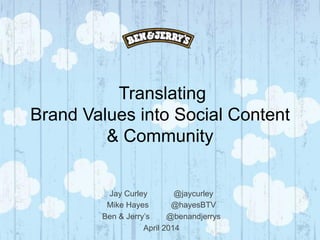 Translating
Brand Values into Social Content
& Community
Jay Curley @jaycurley
Mike Hayes @hayesBTV
Ben & Jerry’s @benandjerrys
April 2014
 