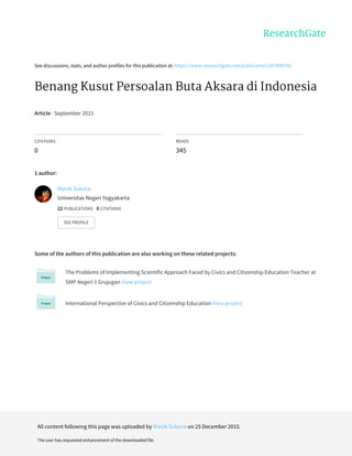See	discussions,	stats,	and	author	profiles	for	this	publication	at:	https://www.researchgate.net/publication/287999756
Benang	Kusut	Persoalan	Buta	Aksara	di	Indonesia
Article	·	September	2015
CITATIONS
0
READS
345
1	author:
Some	of	the	authors	of	this	publication	are	also	working	on	these	related	projects:
The	Problems	of	Implementing	Scientific	Approach	Faced	by	Civics	and	Citizenship	Education	Teacher	at
SMP	Negeri	1	Grujugan	View	project
International	Perspective	of	Civics	and	Citizenship	Education	View	project
Manik	Sukoco
Universitas	Negeri	Yogyakarta
22	PUBLICATIONS			0	CITATIONS			
SEE	PROFILE
All	content	following	this	page	was	uploaded	by	Manik	Sukoco	on	25	December	2015.
The	user	has	requested	enhancement	of	the	downloaded	file.
 