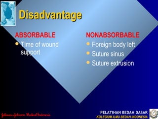 PELATIHAN BEDAH DASAR
KOLEGIUM ILMU BEDAH INDONESIAKOLEGIUM ILMU BEDAH INDONESIA
DisadvantageDisadvantage
ABSORBABLE
Time of wound
support
NONABSORBABLE
Foreign body left
Suture sinus
Suture extrusion
 