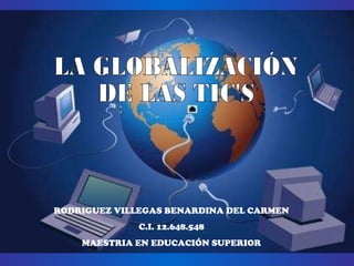 LA GLOBALIZACIÓN  DE LAS TIC'S RODRIGUEZ VILLEGAS BENARDINA DEL CARMEN C.I. 12.648.548 MAESTRIA EN EDUCACIÓN SUPERIOR 