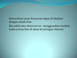 7. Komunikasi antar karyawan dapat di lakukan
   dengan email/chat.
8. Jika salah satu client/server menggunakan modem
   maka semua bisa di akses ke jaringan internet.
 