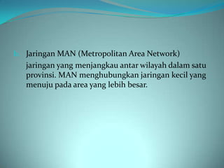b. Jaringan MAN (Metropolitan Area Network)
   jaringan yang menjangkau antar wilayah dalam satu
   provinsi. MAN menghubungkan jaringan kecil yang
   menuju pada area yang lebih besar.
 