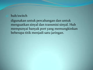 2) hub/switch
   digunakan untuk percabangan dan untuk
   menguatkan sinyal dan transmisi sinyal. Hub
   mempunyai banyak port yang memungkinkan
   beberapa titik menjadi satu jaringan.
 