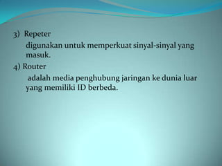 3) Repeter
    digunakan untuk memperkuat sinyal-sinyal yang
    masuk.
4) Router
    adalah media penghubung jaringan ke dunia luar
    yang memiliki ID berbeda.
 