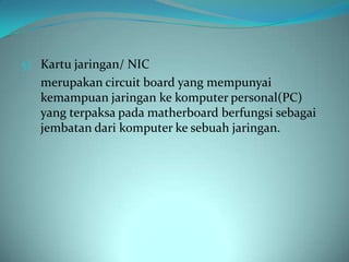 5) Kartu jaringan/ NIC
   merupakan circuit board yang mempunyai
   kemampuan jaringan ke komputer personal(PC)
   yang terpaksa pada matherboard berfungsi sebagai
   jembatan dari komputer ke sebuah jaringan.
 