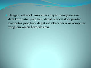  Dengan network komputer 1 dapat menggunakan
 data komputer yang lain, dapat mencetak di printer
 komputer yang lain, dapat memberi beria ke komputer
 yang lain walau berbeda area.
 