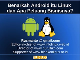 Benarkah Android itu Linux
dan Apa Peluang Bisnisnya?




        Rusmanto @ gmail.com
 Editor-in-chief of www.infolinux.web.id
     Director of www.nurulfikri.com
  Supporter of www.blankonlinux.or.id
 