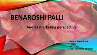 BENAROSHI PALLI
And its marketing perspective
Rafeun Alahe Raad
184 (A)
MKT 23rd
FBS, University of Dhaka
 