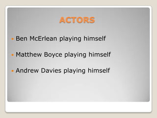 ACTORS Ben McErlean playing himself Matthew Boyce playing himself Andrew Davies playing himself