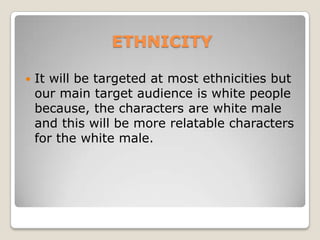 TARGET AUDIENCEThrough creating the questionnaire we have worked out our target audience:Age: will be teenagers and young adults Gender: mainly males because most male people that completed the questionnaire said they liked the comedy genre, whereas females liked romcoms and chick flicks