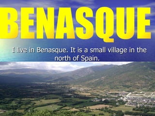 I live in Benasque. It is a small village in the north of Spain.  BENASQUE 