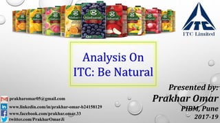 Presented by:
Prakhar Omar
PIBM, Pune
2017-19
Analysis On
ITC: Be Natural
prakharomar05@gmail.com
www.linkedin.com/in/prakhar-omar-b24158129
www.facebook.com/prakhar.omar.33
twitter.com/PrakharOmarJi
 