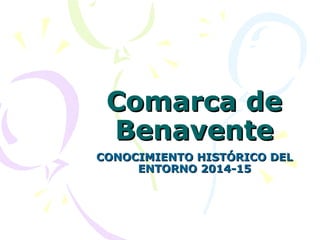 Comarca deComarca de
BenaventeBenavente
CONOCIMIENTO HISTÓRICO DELCONOCIMIENTO HISTÓRICO DEL
ENTORNO 2014-15ENTORNO 2014-15
 