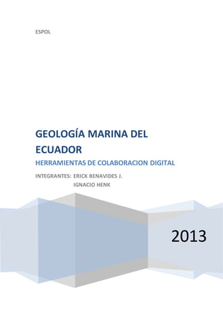 ESPOL
2013
GEOLOGÍA MARINA DEL
ECUADOR
HERRAMIENTAS DE COLABORACION DIGITAL
INTEGRANTES: ERICK BENAVIDES J.
IGNACIO HENK
 