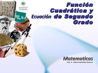 Función
Cuadrática y
Ecuación de Segundo
Grado

Matematicas
Prof. Sr . Roberto Benavides Gutierrez

 