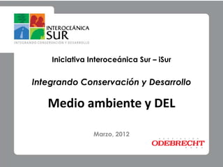 Iniciativa Interoceánica Sur – iSur


Integrando Conservación y Desarrollo

   Medio ambiente y DEL

                Marzo, 2012
 