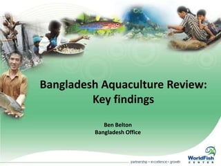 Bangladesh Aquaculture Review: Key findings Ben Belton Bangladesh Office 