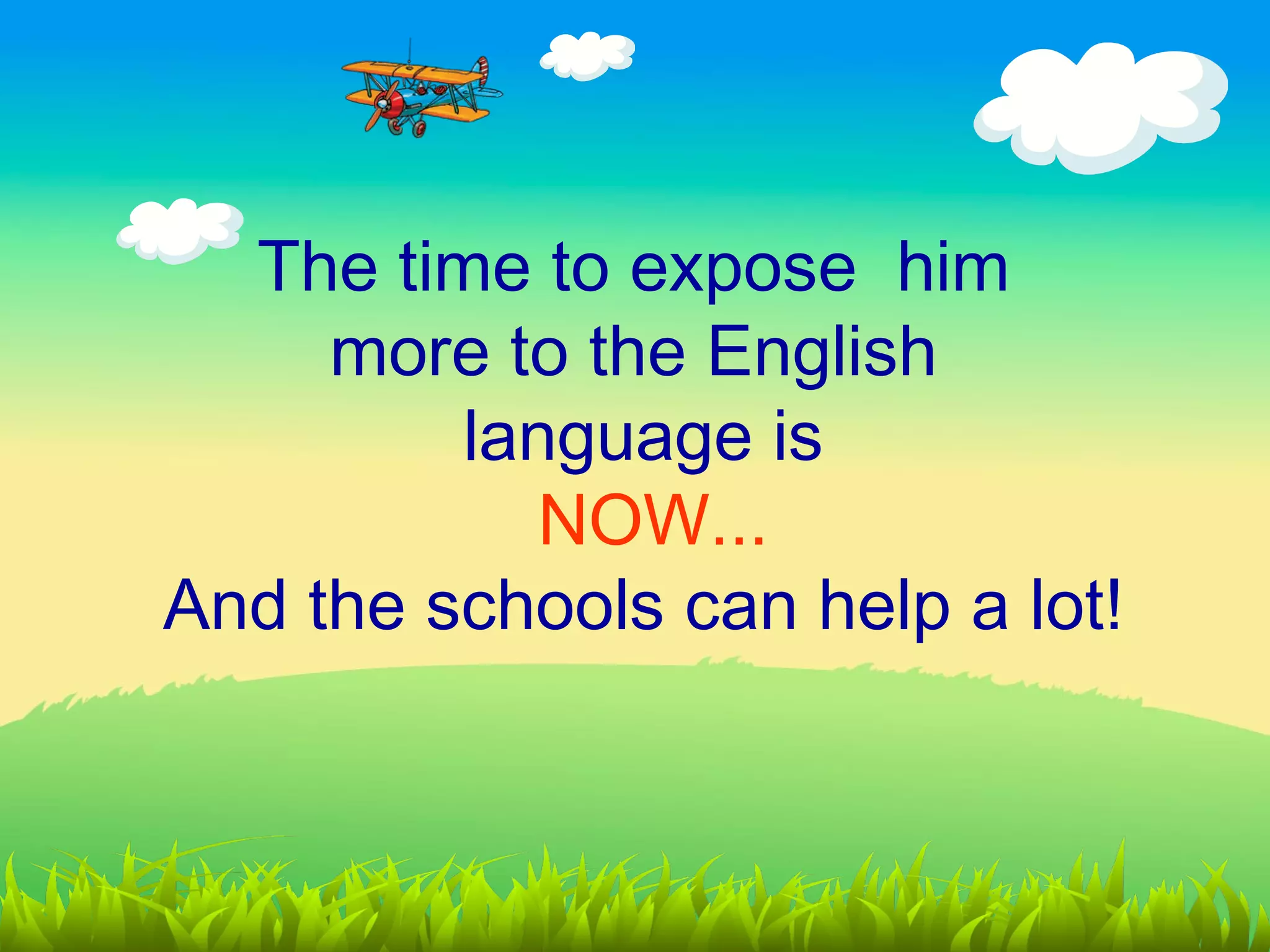 The time to expose him
     more to the English
         language is
            NOW...
And the schools can help a lot!
 