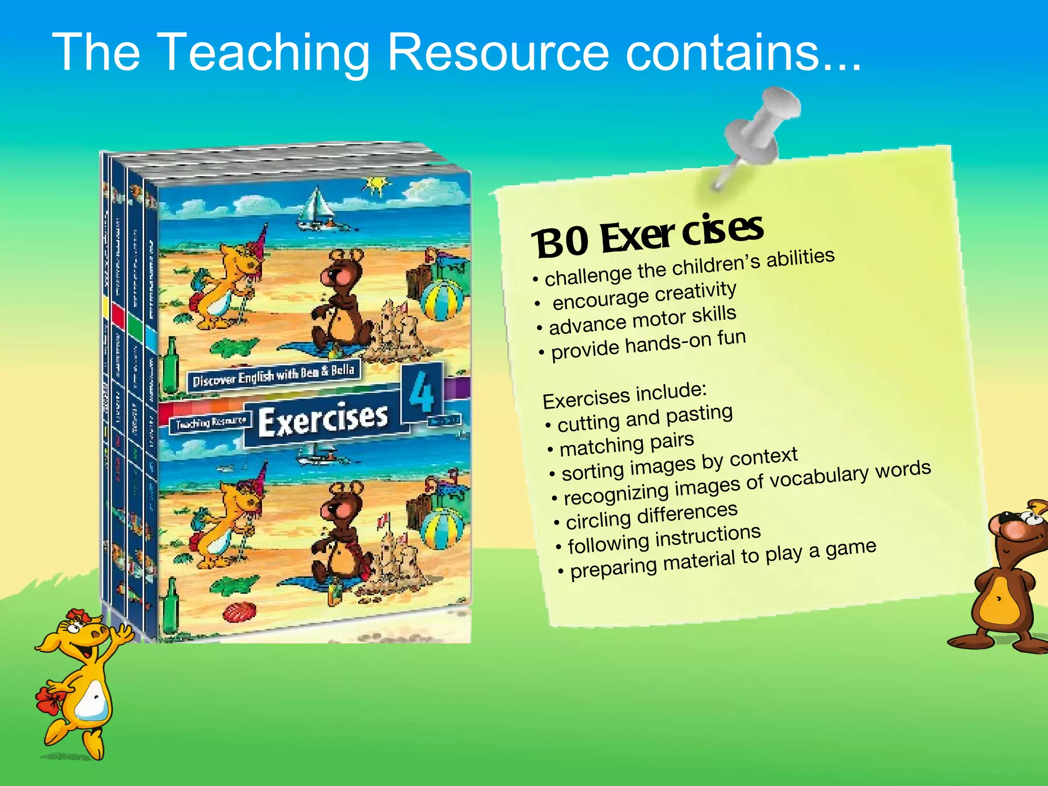 The Teaching Resource contains...


                    3     e           s
                   1 0 Extherccilis e’s abilities
                              h dren
                   • challenge
                                  reativity
                   • encourage c
                                    r skills
                    • advance moto
                                   s-on fun
                    • provide hand
                                     lude:
                    Exercises inc
                                       asting
                    • cutting and p
                                        s
                    • matching pair
                                        s by context
                     • sorting image                   bulary words
                                          ages of voca
                     • recognizing im
                                          nces
                      • circling differe
                                          uctions
                      • following instr             y a game
                       • preparing   material to pla
 