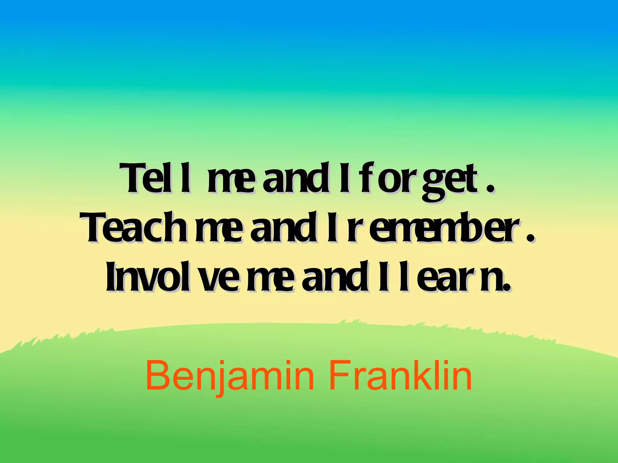 Tel l m and I f or get .
         e
Teach m and I r em ber .
        e           em
 Invol ve m and I l ear n.
           e

   Benjamin Franklin
 