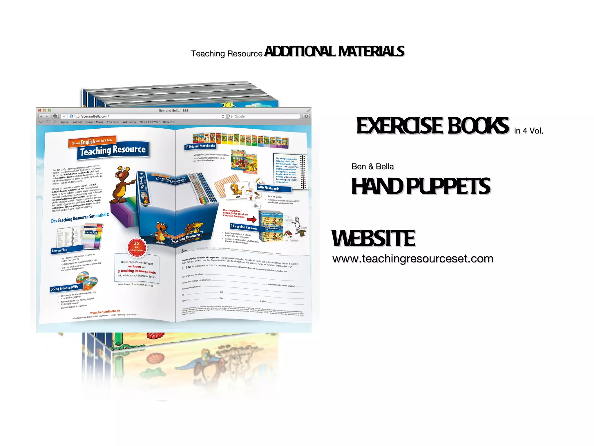 Teaching Resource   ADDITIONAL MATERIALS




                                 EXERCISE BOOKS            in 4 Vol.



                                Ben & Bella


                                HAND PUPPETS

                             WEBSITE
                             www.teachingresourceset.com
 