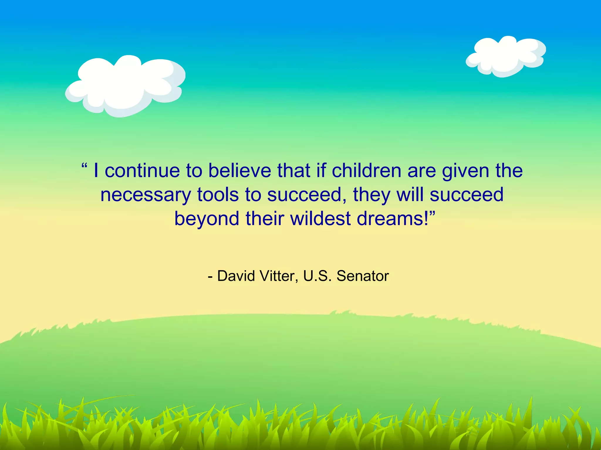“ I continue to believe that if children are given the
   necessary tools to succeed, they will succeed
           beyond their wildest dreams!”

               - David Vitter, U.S. Senator
 