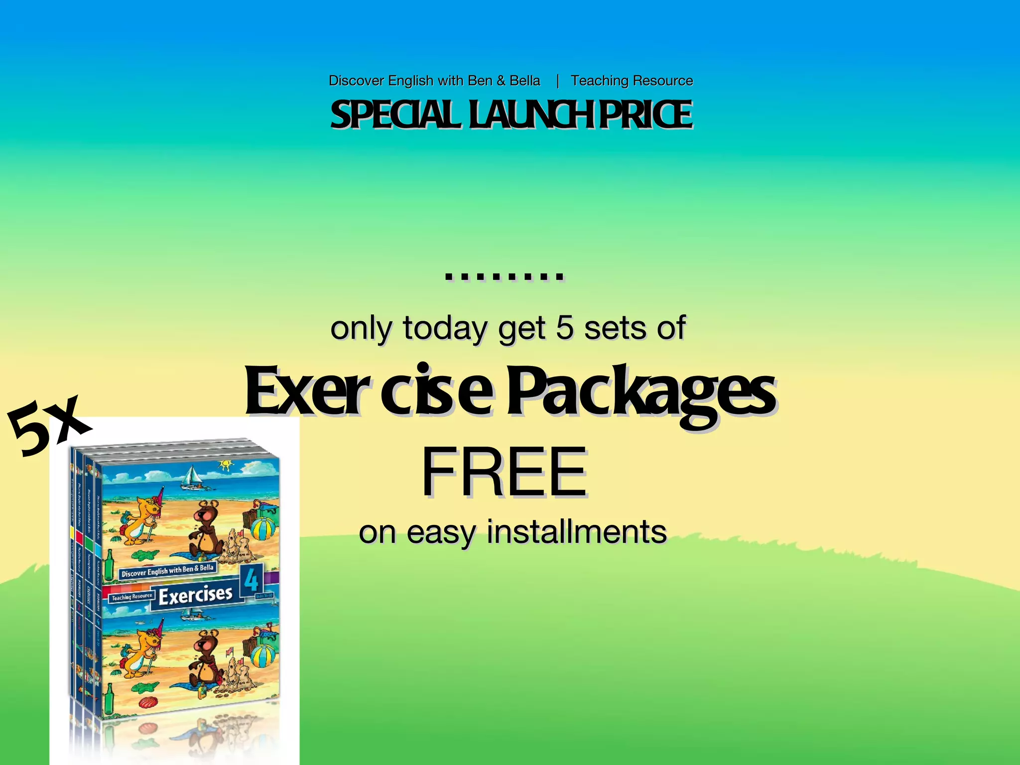 Discover English with Ben & Bella   | Teaching Resource


       SPECIAL LAUNCH PRICE


                        ........
       only today get 5 sets of

     Exer cise Packages
5x
           FREE
           on easy installments
 
