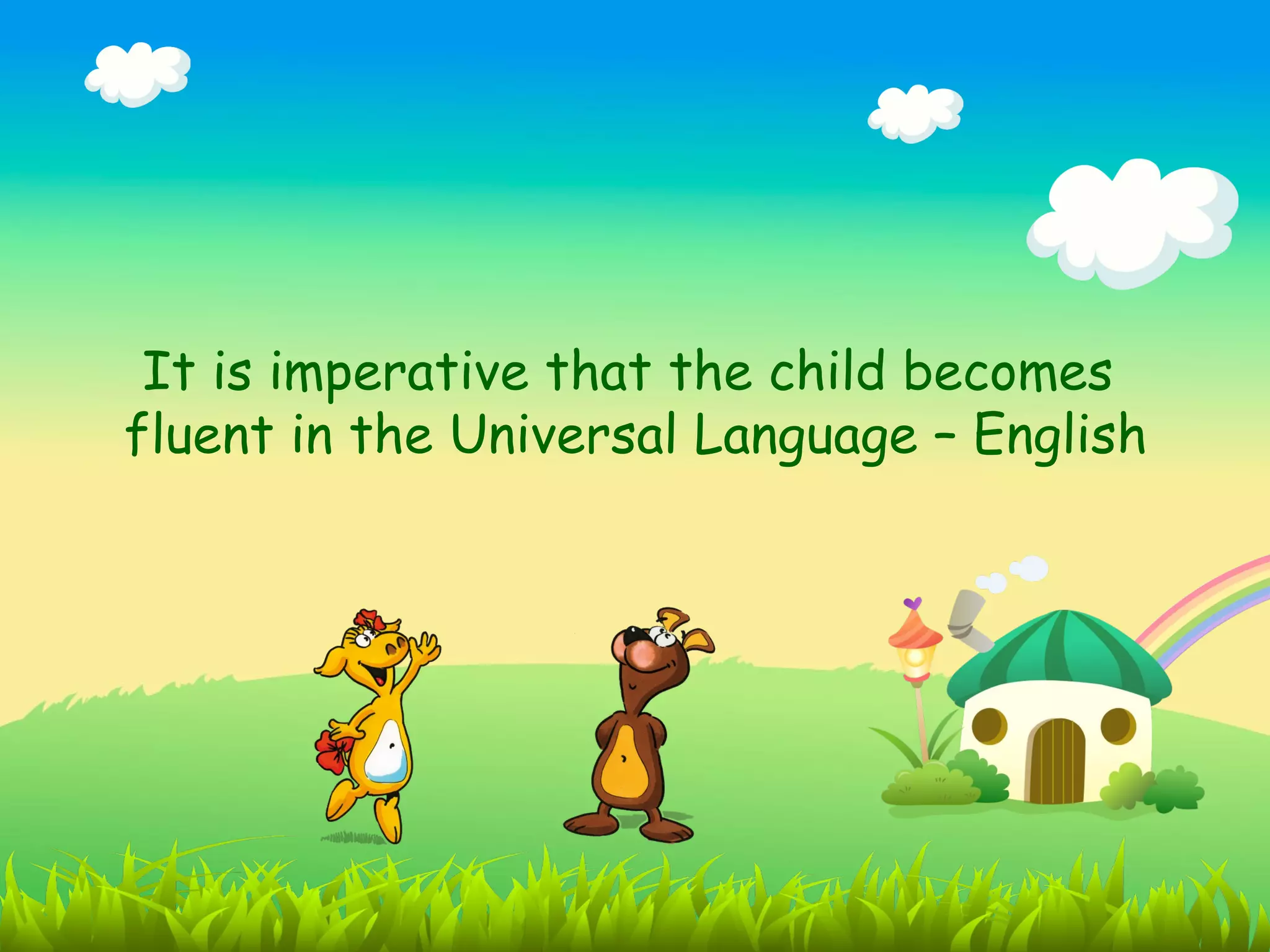 It is imperative that the child becomes
fluent in the Universal Language – English
 
