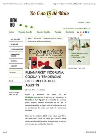 BUSCAR
Email
Subscribirse
PUBLICIDAD
PARTNERS
Home / Actualidad / FleaMarket Incoruña, cocina y
tendencias en el Mercado de Agustín
PUBLICIDAD
NUESTRO TWITTER
FLEAMARKET INCORUÑA,
COCINA Y TENDENCIAS
EN EL MERCADO DE
AGUSTÍN
23 mayo, 2013 ! in Actualidad
Cocina y tendencias se darán cita en
FleaMarket Incoruña del 31 de mayo al 2 de junio en el
Mercado de San Agustín de A Coruña. Su segunda
planta acogerá distintas actividades en las que la
gastronomía gallega se dejará sentir a través de una serie
de exhibiciones de cocina por parte de reconocidos
cocineros.
El jueves 30, desde las 20:00 horas, estará Luis Veira,
del restaurante Árbore da Veira que funciona desde
octubre en la ciudad herculina. Su sesión será el anticipo
del mercado, que abrirá al día siguiente.
ACTUALIDAD
BENBLOG
PROTAGONISTAS
COMUNIDAD
BENBO
RECETAS
AGENDA
Español Galego
Inicio Revista BenBo Equipo BenBo Tienda Contacto
FleaMarket Incoruña, cocina y tendencias en el Mercado de ... http://www.benbo.eu/actualidad/ﬂeamarket-incoruna-cocina-y...
1 de 4 24/05/13 08:12
 