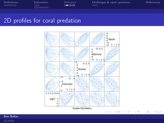 Denitions Estimation Inference Challenges  open questions References
2D proles for coral predation
Scatter Plot Matrix
.sig01
2 4 6 8 101214
−3
−2
−1
0
(Intercept)
0
5
10
15
10 15
0 1 2 3
tttcrabs
−10
−8
−6
−4
−2
0
−4 −2 0
0 1 2 3
tttshrimp
−10
−8
−6
−4
−2 −6 −4 −2
0 1 2 3
tttboth
−12
−10
−8
−6
−4
−2
0 1 2 3
Ben Bolker
GLMMs
 