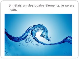 Si j’étais un des quatre élements, je serais
l’eau.