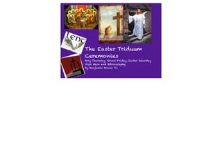 The Easter Triduum
Ceremonies
Holy Thursday, Good Friday, Easter Saturday
Vigil Mass and Bibliography
By Benjamin Brown 7.1
 