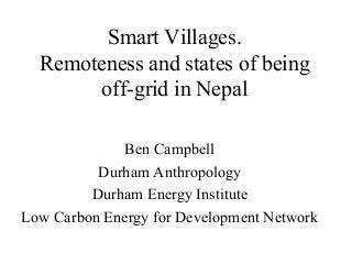 Smart Villages.
Remoteness and states of being
off-grid in Nepal
Ben Campbell
Durham Anthropology
Durham Energy Institute
Low Carbon Energy for Development Network
 